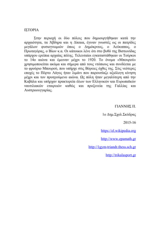 ΙΣΤΟΡΙΑ
Στην περιοχή οι δύο πόλεις που δημιουργήθηκαν κατά την
αρχαιότητα, τα Άβδηρα και η Δίκαια, έγιναν γνωστές ως οι πατρίδες
μεγάλων φυσιογνωμιών όπως ο Δημόκριτος, ο Λεύκιππος, ο
Πρωταγόρας, ο Βίων κ.α. Οι κάτοικοι λένε ότι στο βυθό της Βιστωνίδας
υπάρχου ερείπια αρχαίας πόλης. Τελευταίοι εγκαταστάθηκαν οι Τούρκοι
το 14ο αιώνα και έμειναν μέχρι το 1920. Το όνομα «Μπουρού»
χρησιμοποιείται ακόμα και σήμερα από τους ντόπιους και συνδέεται με
το φρούριο Μπουρού, που υπήρχε στις Βόρειες όχθες της. Στις νεότερες
εποχές το Πόρτο Λάγος ήταν λιμάνι που παρουσίαζε αξιόλογη κίνηση
μέχρι και τον προηγούμενο αιώνα. Ως πόλη ήταν μεγαλύτερη από την
Καβάλα και υπήρχαν πρακτορεία όλων των Ελληνικών και Ευρωπαϊκών
ναυτιλιακών εταιρειών καθώς και προξενεία της Γαλλίας και
Αυστροουγγαρίας.
ΓΙΑΝΝΗΣ Π.
1ο Δημ.Σχολ.Σκύδρας
2015-16
https://el.wikipedia.org
http://www.epamath.gr
http://1gym-triandr.thess.sch.gr
http://trikalasport.gr
 