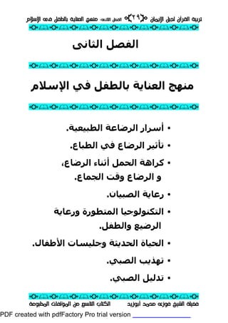‫ﺗﺮﺑﻴﺔ‬‫ﺗﺮﺑﻴﺔ‬‫ﺍﻹﻳﻤﺎﻥ‬ ‫ﻟﺠﻴﻞ‬ ‫ﺍﻟﻘﺮﺁﻥ‬‫ﺍﻹﻳﻤﺎﻥ‬ ‫ﻟﺠﻴﻞ‬ ‫ﺍﻟﻘﺮﺁﻥ‬pp٢٩٢٩ii‫ﺍﻟﺜﺎﻧﻰ‬ ‫ﺍﻟﻔﺼﻞ‬‫ﺍﻟﺜﺎﻧﻰ‬ ‫ﺍﻟﻔﺼﻞ‬::‫ﺍﻹﺳﻼﻡ‬ ‫ﻓﻰ‬ ‫ﺑﺎﻟﻄﻔﻞ‬ ‫ﺍﻟﻌﻨﺎﻳﺔ‬ ‫ﻣﻨﻬﺞ‬‫ﺍﻹﺳﻼﻡ‬ ‫ﻓﻰ‬ ‫ﺑﺎﻟﻄﻔﻞ‬ ‫ﺍﻟﻌﻨﺎﻳﺔ‬ ‫ﻣﻨﻬﺞ‬
ppii//ppii//ppii//ppii//ppii//ppii//ppii//ppii//ppii
ppii//ppii//ppii//ppii//ppii//ppii//ppii//ppii//ppii
‫ﺃﺑﻮﺯﻳﺪ‬ ‫ﻣﺤﻤﺪ‬ ‫ﻓﻮﺯﻯ‬ ‫ﺍﻟﺸﻴﺦ‬ ‫ﻓﻀﻴﻠﺔ‬‫ﺃﺑﻮﺯﻳﺪ‬ ‫ﻣﺤﻤﺪ‬ ‫ﻓﻮﺯﻯ‬ ‫ﺍﻟﺸﻴﺦ‬ ‫ﻓﻀﻴﻠﺔ‬‫ﺍﻟﻤﻄﺒﻮﻋﺔ‬ ‫ﺍﻟﻤﺆﻟﻔﺎﺕ‬ ‫ﻣﻦ‬ ‫ﺍﻟﺘﺎﺳﻊ‬ ‫ﺍﻟﻜﺘﺎﺏ‬‫ﺍﻟﻤﻄﺒﻮﻋﺔ‬ ‫ﺍﻟﻤﺆﻟﻔﺎﺕ‬ ‫ﻣﻦ‬ ‫ﺍﻟﺘﺎﺳﻊ‬ ‫ﺍﻟﻜﺘﺎﺏ‬
‫اﻟ‬ ‫اﻟﻔﺼﻞ‬‫ﺜﺎﻧﻰ‬
ppii//ppii//ppii//ppii//ppii//ppii//ppii//ppii//ppii
‫ﺑﺎﻟﻄﻔﻞ‬ ‫اﻟﻌﻨﺎﻳﺔ‬ ‫ﻣﻨﮫﺞ‬‫ﺑﺎﻟﻄﻔﻞ‬ ‫اﻟﻌﻨﺎﻳﺔ‬ ‫ﻣﻨﮫﺞ‬‫اﻹﺳﻼم‬ ‫ﻓﻲ‬‫اﻹﺳﻼم‬ ‫ﻓﻲ‬
ppii//ppii//ppii//ppii//ppii//ppii//ppii//ppii//ppii
•‫اﻟﻄﺒﯿﻌﯿﺔ‬ ‫اﻟﺮﺿﺎﻋﺔ‬ ‫أﺳﺮار‬.
•‫اﻟﻄﺒﺎع‬ ‫ﻓﻲ‬ ‫اﻟﺮﺿﺎع‬ ‫ﺗﺄﺛﯿﺮ‬.
•‫اﻟﺮﺿﺎع‬ ‫أﺛﻨﺎء‬ ‫اﻟﺤﻤﻞ‬ ‫ﻛﺮاھﺔ‬،
‫و‬‫اﻟﺠﻤﺎع‬ ‫وﻗﺖ‬ ‫اﻟﺮﺿﺎع‬.
•‫اﻟﺼﺒﯿﺎن‬ ‫رﻋﺎﻳﺔ‬.
•‫اﻟﻤﺘﻄﻮرة‬ ‫اﻟﺘﻜﻨﻮﻟﻮﺟﯿﺎ‬‫ورﻋﺎﻳﺔ‬
‫واﻟﻄﻔﻞ‬ ‫اﻟﺮﺿﯿﻊ‬.
•‫اﻷﻃﻔﺎل‬ ‫وﺟﻠﯿﺴﺎت‬ ‫اﻟﺤﺪﻳﺜﺔ‬ ‫اﻟﺤﯿﺎة‬.
•‫اﻟﺼﺒﻲ‬ ‫ﺗﮫﺬﻳﺐ‬.
•‫اﻟﺼﺒﻲ‬ ‫ﺗﺪﻟﯿﻞ‬.
PDF created with pdfFactory Pro trial version www.pdffactory.com
 