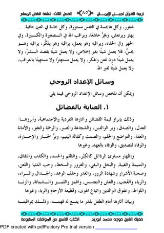 ‫ــﺎﻥ‬‫ـ‬‫ـ‬‫ـ‬‫ـ‬‫ـ‬‫ﺍﻹﻳﻤ‬ ‫ـــﻞ‬‫ـ‬‫ـ‬‫ـ‬‫ـ‬‫ـ‬‫ﻟﺠﻴ‬ ‫ﺍﻟﻘـﺮﺁﻥ‬ ‫ﺗﺮﺑﻴﺔ‬‫ــﺎﻥ‬‫ـ‬‫ـ‬‫ـ‬‫ـ‬‫ـ‬‫ﺍﻹﻳﻤ‬ ‫ـــﻞ‬‫ـ‬‫ـ‬‫ـ‬‫ـ‬‫ـ‬‫ﻟﺠﻴ‬ ‫ﺍﻟﻘـﺮﺁﻥ‬ ‫ﺗﺮﺑﻴﺔ‬pp٨٥٨٥ii‫ﺍﻟﺜﺎﻟﺚ‬ ‫ﺍﻟﻔﺼﻞ‬‫ﺍﻟﺜﺎﻟﺚ‬ ‫ﺍﻟﻔﺼﻞ‬::‫ﺗﻨ‬‫ﺗﻨ‬‫ﺍﻟﻤﺴﻠﻢ‬ ‫ﺍﻟﻄﻔﻞ‬ ‫ﺸﺌﺔ‬‫ﺍﻟﻤﺴﻠﻢ‬ ‫ﺍﻟﻄﻔﻞ‬ ‫ﺸﺌﺔ‬
ppii//ppii//ppii//ppii//ppii//ppii//ppii//ppii//ppii
ppii//ppii//ppii//ppii//ppii//ppii//ppii//ppii//ppii
‫ﺃﺑﻮﺯﻳﺪ‬ ‫ﻣﺤﻤﺪ‬ ‫ﻓﻮﺯﻯ‬ ‫ﺍﻟﺸﻴﺦ‬ ‫ﻓﻀﻴﻠﺔ‬‫ﺃﺑﻮﺯﻳﺪ‬ ‫ﻣﺤﻤﺪ‬ ‫ﻓﻮﺯﻯ‬ ‫ﺍﻟﺸﻴﺦ‬ ‫ﻓﻀﻴﻠﺔ‬‫ﺍﻟﻤﻄﺒﻮﻋﺔ‬ ‫ﺍﻟﻤﺆﻟﻔﺎﺕ‬ ‫ﻣﻦ‬ ‫ﺍﻟﺘﺎﺳﻊ‬ ‫ﺍﻟﻜﺘﺎﺏ‬‫ﺍﻟﻤﻄﺒﻮﻋﺔ‬ ‫ﺍﻟﻤﺆﻟﻔﺎﺕ‬ ‫ﻣﻦ‬ ‫ﺍﻟﺘﺎﺳﻊ‬ ‫ﺍﻟﻜﺘﺎﺏ‬
‫ﺧﺎﻓﻴﺔ‬ ‫ﺍﻟﻌﲔ‬ ‫ﰲ‬ ‫ﺧﺎﺋﻨﺔ‬ ‫ﻭﻛﻞ‬ ،‫ﻣﺴﺘﻮﺭﺓ‬ ‫ﺍﻟﻨﻔﺲ‬ ‫ﰲ‬ ‫ﻫﺎﺟﺴﺔ‬ ‫ﻭﻛﻞ‬ ،‫ﺷﻌﻮﺭ‬:...
‫ﳜ‬‫ﻭ‬ ،‫ﻭﻳﺮﺗﻌﺶ‬ ‫ﻳﻬﺘﺰ‬‫ﺮ‬‫ﺎ‬‫ﻌ‬‫ﺧﺎﺷ‬،‫ﺍﻟـﺼﻐﲑ‬ ‫ﰲ‬ ‫ﺍﷲ‬ ‫ﻭﻳﺮﺍﻗﺐ‬‫ﻭﺍﻟﻜـﺒﲑﺓ‬ ‫ﺓ‬،‫ﻭﰲ‬
‫ﺍﳋﻔﺎﺀ‬ ‫ﻭﰲ‬ ‫ﺍﳉﻬﺮ‬،‫ﻭﻫﻮ‬ ‫ﻳﺮﺍﻗﺒﻪ‬ ،‫ﻳﻌﻤﻞ‬ ‫ﻭﻫﻮ‬ ‫ﻭﻳﺮﺍﻗﺒﻪ‬‫ﱢ‬‫ﻜ‬‫ﻳﻔ‬‫ﻭﻫـﻮ‬ ‫ﻳﺮﺍﻗﺒﻪ‬ ،‫ﺮ‬
‫ﺲ‬‫ﳛ‬‫ﺮ‬‫ﺍﻟـﺸ‬ ‫ﺑﻘﺼﺪ‬ ‫ﹰﺎ‬‫ﺌ‬‫ﺷﻴ‬ ‫ﻳﻌﻤﻞ‬ ‫ﻭﻻ‬ ،‫ﺇﺧﻼﺹ‬ ‫ﺑﻐﲑ‬ ‫ﹰﺎ‬‫ﺌ‬‫ﺷﻴ‬ ‫ﻳﻌﻤﻞ‬ ‫ﻓﻼ‬ ،،‫ﻭﻻ‬
‫ﻭﻻ‬ ،‫ﻭﺗﻔﻜﺮ‬ ‫ﲤﻌﻦ‬ ‫ﺩﻭﻥ‬ ‫ﹰﺎ‬‫ﺌ‬‫ﺷﻴ‬ ‫ﻳﻌﻤﻞ‬‫ﻳﻌ‬،‫ﺑﺎﻟﻌﻮﺍﻗﺐ‬ ‫ﺎ‬‫ﻨ‬‫ﻣﺴﺘﻬﻴ‬ ‫ﻭﻻ‬ ‫ﺍ‬‫ﺮ‬‫ﻣﺴﺘﻬﺘ‬ ‫ﻤﻞ‬
‫ﺍﷲ‬ ‫ﻟﻐﲑ‬ ‫ﹰﺎ‬‫ﺌ‬‫ﺷﻴ‬ ‫ﻳﻌﻤﻞ‬ ‫ﻭﻻ‬.
‫اﻟﺮوﺣﻲ‬ ‫اﻹﻋﺪاد‬ ‫وﺳﺎﺋﻞ‬
‫ﻳﻠﻰ‬ ‫ﻓﻴﻤﺎ‬ ‫ﺍﻟﺮﻭﺣﻲ‬ ‫ﺍﻹﻋﺪﺍﺩ‬ ‫ﻭﺳﺎﺋﻞ‬ ‫ﻧﻠﺨﺺ‬ ‫ﺃﻥ‬ ‫ﻭﳝﻜﻦ‬:
١.‫اﻟﻌﻨﺎﻳﺔ‬‫ﺑﺎﻟﻔﻀ‬‫ﺎﺋﻞ‬
‫ﻭﺍﻹﺟﺘﻤﺎﻋﻴﺔ‬ ‫ﺍﻟﻔﺮﺩﻳﺔ‬ ‫ﻭﺁﺛﺎﺭﻫﺎ‬ ‫ﺍﻟﻔﻀﺎﺋﻞ‬ ‫ﻗﻴﻤﺔ‬ ‫ﺑﺈﺑﺮﺍﺯ‬ ‫ﻭﺫﻟﻚ‬،‫ﻭﺃﺑﺮﺯﻫـﺎ‬:
‫ﻭﺑ‬ ،‫ﻭﺍﻟﺼﺪﻕ‬ ،‫ﺍﻟﻌﺪﻝ‬‫ﻭﺍﻷﻣﺎﻧﺔ‬ ،‫ﻭﺍﻟﻌﻔﻮ‬ ‫ﻭﺍﻟﺮﲪﺔ‬ ،‫ﻭﺍﻟﺼﱪ‬ ‫ﻭﺍﻟﺸﺠﺎﻋﺔ‬ ،‫ﺍﻟﻮﺍﻟﺪﻳﻦ‬ ‫ﺮ‬
،‫ﺍﻟﻴﺘﻴﻢ‬ ‫ﻭﻛﻔﺎﻟﺔ‬ ‫ﻭﺍﻟﺼﻤﺖ‬ ،‫ﻭﺍﳊﻠﻢ‬ ‫ﻭﺍﻟﺘﻮﺍﺿﻊ‬ ،‫ﻭﺍﻟﻌﻔﺔ‬‫ﺮ‬‫ﻭﺑ‬،‫ﻭﺍﻹﺟـﺎﺭﺓ‬ ‫ﺍﳉـﺎﺭ‬
‫ﻟﻠﺼﺪﻳﻖ‬ ‫ﻭﺍﻟﻮﻓﺎﺀ‬،‫ﺑﺎﻟﻌﻬﺪ‬ ‫ﻭﺍﻟﻮﻓﺎﺀ‬،‫ﻭﻏﲑﻫﺎ‬.
‫ﻭﺇﻇﻬ‬‫ﺍﻟﺮﺫﺍﺋﻞ‬ ‫ﻣﺴﺎﻭﺉ‬ ‫ﺎﺭ‬‫ﻜ‬‫ﻛﺎﻟ‬‫ﺒ‬‫ﺮ‬،‫ﻭﺍﳊﺴﺪ‬ ‫ﻭﺍﻟﻈﻠﻢ‬،‫ﻭﺍﻟﻨﻔﺎﻕ‬ ‫ﻭﺍﻟﻜﺬﺏ‬،
‫ﻭﺍﻟﻐﻴﺒﺔ‬ ‫ﻭﺍﻟﻨﻤﻴﻤﺔ‬،‫ﻭﺍﻟﺒﻐﻲ‬ ‫ﻭﺍﻟﺒﺨﻞ‬،‫ﻭﺍﻟﺴﺨﻂ‬ ‫ﻭﺍﻟﻐﺮﻭﺭ‬،‫ﻭﺍﻟﻠﻌﻦ‬ ‫ﺍﻟﺪﻧﻴﺎ‬ ‫ﻭﺣﺐ‬،
‫ﺍﻟﺰﻭﺭ‬ ‫ﻭﺷﻬﺎﺩﺓ‬ ‫ﺍﻷﺷﺮﺍﺭ‬ ‫ﻭﺻﺤﺒﺔ‬،‫ﺍﻟﻮﻋﺪ‬ ‫ﻭﺧﻠﻒ‬ ‫ﻭﺍﻟﻐﺪﺭ‬،‫ﻭﺍﳌـﺮﺍﺀ‬ ‫ﻭﺍﳉـﺪﺍﻝ‬،
‫ﻭﺍﻟﺮﻳﺎﺀ‬‫ﻌ‬‫ﻭﺍﻟ‬‫ﺠﺐ‬،‫ﻭﺍﻟﺘﺠﺴﺲ‬ ‫ﻭﺍﻟﻐﺶ‬،‫ﻭﺍﻟـﺸﻤﺎﺗﺔ‬ ‫ﻭﺍﻟﻠﻤـﺰ‬ ‫ﻭﺍﳍﻤﺰ‬‫ﻭﺍﻟﺰﻧـﺎ‬ ،
‫ﻭﺍﻟﻠﻮﺍﻁ‬،‫ﺍﳍﻮﻯ‬ ‫ﻭﺍﺗﺒﺎﻉ‬ ‫ﺍﻟﻮﺍﻟﺪﻳﻦ‬ ‫ﻭﻋﻘﻮﻕ‬،‫ﻭﺍﻟﺮﺑﺎ‬ ‫ﺍﻷﺭﺣﺎﻡ‬ ‫ﻭﻗﻄﻴﻌﺔ‬،‫ﻭﻏﲑﻫﺎ‬.
‫ﲟﺮﺍﻗﺒﺘـﻪ‬ ‫ﻭﺫﻟـﻚ‬ ،‫ﻓﻬﻤـﻪ‬ ‫ﻟﻪ‬ ‫ﻳﺘﺴﻊ‬ ‫ﻣﺎ‬ ‫ﺑﻘﺪﺭ‬ ‫ﺍﻟﻄﻔﻞ‬ ‫ﺃﻣﺎﻡ‬ ‫ﺁﺛﺎﺭﻫﺎ‬ ‫ﻭﺑﻴﺎﻥ‬
PDF created with pdfFactory Pro trial version www.pdffactory.com
 