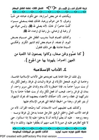 ‫ــﺎﻥ‬‫ـ‬‫ـ‬‫ـ‬‫ـ‬‫ـ‬‫ﺍﻹﻳﻤ‬ ‫ـــﻞ‬‫ـ‬‫ـ‬‫ـ‬‫ـ‬‫ـ‬‫ﻟﺠﻴ‬ ‫ﺍﻟﻘـﺮﺁﻥ‬ ‫ﺗﺮﺑﻴﺔ‬‫ــﺎﻥ‬‫ـ‬‫ـ‬‫ـ‬‫ـ‬‫ـ‬‫ﺍﻹﻳﻤ‬ ‫ـــﻞ‬‫ـ‬‫ـ‬‫ـ‬‫ـ‬‫ـ‬‫ﻟﺠﻴ‬ ‫ﺍﻟﻘـﺮﺁﻥ‬ ‫ﺗﺮﺑﻴﺔ‬pp٩٦٩٦ii‫ﺍﻟﺜﺎﻟﺚ‬ ‫ﺍﻟﻔﺼﻞ‬‫ﺍﻟﺜﺎﻟﺚ‬ ‫ﺍﻟﻔﺼﻞ‬::‫ﺗﻨ‬‫ﺗﻨ‬‫ﺍﻟﻤﺴﻠﻢ‬ ‫ﺍﻟﻄﻔﻞ‬ ‫ﺸﺌﺔ‬‫ﺍﻟﻤﺴﻠﻢ‬ ‫ﺍﻟﻄﻔﻞ‬ ‫ﺸﺌﺔ‬
ppii//ppii//ppii//ppii//ppii//ppii//ppii//ppii//ppii
ppii//ppii//ppii//ppii//ppii//ppii//ppii//ppii//ppii
‫ﺃﺑﻮﺯﻳﺪ‬ ‫ﻣﺤﻤﺪ‬ ‫ﻓﻮﺯﻯ‬ ‫ﺍﻟﺸﻴﺦ‬ ‫ﻓﻀﻴﻠﺔ‬‫ﺃﺑﻮﺯﻳﺪ‬ ‫ﻣﺤﻤﺪ‬ ‫ﻓﻮﺯﻯ‬ ‫ﺍﻟﺸﻴﺦ‬ ‫ﻓﻀﻴﻠﺔ‬‫ﺍﻟﻤﻄﺒﻮﻋﺔ‬ ‫ﺍﻟﻤﺆﻟﻔﺎﺕ‬ ‫ﻣﻦ‬ ‫ﺍﻟﺘﺎﺳﻊ‬ ‫ﺍﻟﻜﺘﺎﺏ‬‫ﺍﻟﻤﻄﺒﻮﻋﺔ‬ ‫ﺍﻟﻤﺆﻟﻔﺎﺕ‬ ‫ﻣﻦ‬ ‫ﺍﻟﺘﺎﺳﻊ‬ ‫ﺍﻟﻜﺘﺎﺏ‬
‫ﺃﺳﺮﺍﺭﻫﺎ‬ ‫ﺑﻌﺾ‬ ‫ﻋﻦ‬ ‫ﻟﻪ‬ ‫ﻭﻳﻜﺸﻒ‬،‫ﺣ‬ ‫ﻋﻦ‬ ‫ﻋﺒﺎﺩﺗﻪ‬ ‫ﺗﻜﻮﻥ‬ ‫ﺣﱴ‬‫ﺐ‬
‫ﻭﺷﻮﻕ‬،‫ﻑ‬‫ﺧﻮ‬ ‫ﻋﻦ‬ ‫ﻻ‬‫ﺳـﻮﺍﺀ‬ ‫ﻳـﺼﻠﻲ‬ ‫ﳚﻌﻠﻪ‬ ‫ﻓﺬﻟﻚ‬ ،‫ﻭﺭﻫﺒﺔ‬
‫ﹸ‬‫ﻛ‬‫ﻨ‬‫ﺖ‬‫ﺎ‬‫ﺒ‬‫ﻏﺎﺋ‬ ‫ﺃﻭ‬ ‫ﺍ‬‫ﺮ‬‫ﺣﺎﺿ‬،‫ﷲ‬ ‫ﻳﺼﻠﻲ‬ ‫ﻷﻧﻪ‬U،‫ﻣﲏ‬ ‫ﹰﺎ‬‫ﻓ‬‫ﺧﻮ‬ ‫ﻭﻟﻴﺲ‬
‫ﺇﺭﺿﺎﺋﻲ‬ ‫ﰲ‬ ‫ﺭﻏﺒﺔ‬ ‫ﺃﻭ‬،‫ﺇﺭﺿﺎﺀ‬ ‫ﰲ‬ ‫ﺭﻏﺒﺔ‬ ‫ﺑﻞ‬‫ﺍﷲ‬U.
-‫ﻓ‬ ‫ﺍﻟﺼﻴﺎﻡ‬ ‫ﻭﻛﺬﻟﻚ‬‫ﻨﺒﺪﺃ‬‫ﺑﻌـﺾ‬ ‫ﺻـﻴﺎﻡ‬ ‫ﻋﻠﻰ‬ ‫ﺍﻟﻄﻔﻞ‬ ‫ﺑﺘﺪﺭﻳﺐ‬
‫ﺍﻟﻴ‬‫ﺃﻳﺎﻡ‬ ‫ﺑﻌﺾ‬ ‫ﺻﻴﺎﻡ‬ ‫ﰒ‬ ،‫ﻧﺼﻔﻪ‬ ‫ﰒ‬ ،‫ﻮﻡ‬‫ﺍﻟﻜﺮﱘ‬ ‫ﺍﻟﺸﻬﺮ‬.‫ﻭﲢ‬‫ﻜـ‬‫ﻲ‬
‫ﻋﺎﺋﺸﺔ‬ ‫ﺍﻟﺴﻴﺪﺓ‬y‫ﻓﺘﻘﻮﻝ‬ ‫ﺫﻟﻚ‬ ‫ﻋﻦ‬:
}}‫ﺼ‬‫ﻧ‬ ‫ﻛﻨﺎ‬‫ﺼ‬‫ﻧ‬ ‫ﻛﻨﺎ‬‫ﻟﻨ‬ ‫ﻳﺼﻨﻌﻮن‬ ‫وﻛﺎﻧﻮا‬ ،‫ﺻﻐﺎر‬ ‫وﳓﻦ‬ ‫ﻮم‬‫ﻟﻨ‬ ‫ﻳﺼﻨﻌﻮن‬ ‫وﻛﺎﻧﻮا‬ ،‫ﺻﻐﺎر‬ ‫وﳓﻦ‬ ‫ﻮم‬‫ﺎ‬‫ﺎ‬‫ﻣﻦ‬ ‫اﻟﻠﻌﺒﺔ‬‫ﻣﻦ‬ ‫اﻟﻠﻌﺒﺔ‬
‫اﻟﻌﻬﻦ‬‫اﻟﻌﻬﻦ‬))‫ﺍﻟﺼﻮﻑ‬‫ﺍﻟﺼﻮﻑ‬((‫اﳉﻮع‬ ‫ﻋﻦ‬ ‫ﺑﻬﺎ‬ ‫ﻳﻠﻬﻮﻧﻨﺎ‬‫اﳉﻮع‬ ‫ﻋﻦ‬ ‫ﺑﻬﺎ‬ ‫ﻳﻠﻬﻮﻧﻨﺎ‬{{..
٤.‫اﻹﺳﻼ‬ ‫اﻵداب‬‫ﻣﯿﺔ‬
‫ﺗﻠﻚ‬ ‫ﻭﰲ‬‫ﺍﳍﺎﻣـﺔ‬ ‫ﺍﻹﺳﻼﻣﻴﺔ‬ ‫ﺍﻵﺩﺍﺏ‬ ‫ﻋﻠﻰ‬ ‫ﺗﻌﻮﻳﺪﻫﻢ‬ ‫ﳚﺐ‬ ‫ﺍﳍﺎﻣﺔ‬ ‫ﺍﳌﺮﺣﻠﺔ‬،
‫ﺍﻟﻨﻮﻡ‬ ‫ﰲ‬ ‫ﻭﺧﺎﺻﺔ‬،‫ﻓﻨﺠﻌ‬‫ﻞ‬‫ﻭﻟﺪ‬ ‫ﻟﻜﻞ‬ ‫ﻭﳒﻌﻞ‬ ،‫ﻏﺮﻓﺔ‬ ‫ﰲ‬ ‫ﻭﺍﻟﺒﻨﺎﺕ‬ ‫ﻏﺮﻓﺔ‬ ‫ﰲ‬ ‫ﺍﻷﻭﻻﺩ‬
‫ﺳﺮﻳﺮ‬ ‫ﺑﻨﺖ‬ ‫ﺃﻭ‬‫ﹰ‬‫ﺍ‬‫ﺧﺎﺻ‬‫ﹰ‬‫ﺎ‬‫ﺃﻭ‬ ،‫ﻭﺍﺣﺪ‬ ‫ﺳﺮﻳﺮ‬ ‫ﻋﻠﻰ‬ ‫ﻭﻟﺪﺍﻥ‬ ‫ﻳﻨﺎﻡ‬ ‫ﻷﻥ‬ ‫ﺍﺿﻄﺮﺭﻧﺎ‬ ‫ﻓﺈﺫﺍ‬ ،‫ﺑﻪ‬
‫ﺃ‬ ‫ﻓﻴﺠﺐ‬ ،‫ﻭﺍﺣﺪ‬ ‫ﻓﺮﺍﺵ‬ ‫ﰲ‬ ‫ﺑﻨﺘﺎﻥ‬‫ﻥ‬‫ﺎ‬‫ﺻ‬‫ﺧﺎ‬ ‫ًﺍ‬‫ﺀ‬‫ﻏﻄﺎ‬ ‫ﺑﻨﺖ‬ ‫ﺃﻭ‬ ‫ﻭﻟﺪ‬ ‫ﻟﻜﻞ‬ ‫ﳒﻌﻞ‬‫ﻭﻻ‬ ‫ﺑﻪ‬
،‫ﺍﻟﺸﻬﻮﺓ‬ ‫ﳛﺮﻙ‬ ‫ﻗﺪ‬ ‫ﺑﺒﻌﻀﻬﻤﺎ‬ ‫ﺍﻷﻋﻀﺎﺀ‬ ‫ﺍﺣﺘﻜﺎﻙ‬ ‫ﻷﻥ‬ ،‫ﻭﺍﺣﺪ‬ ‫ﻏﻄﺎﺀ‬ ‫ﰲ‬ ‫ﻧﺸﺮﻛﻬﻤﺎ‬
‫ﻋﻠﻴﻬﺎ‬ ‫ﺍﻹﺳﻼﻡ‬ ‫ﳛﺮﺹ‬ ‫ﺍﻟﱵ‬ ‫ﺍﻟﺒﺎﻟﻐﺔ‬ ‫ﺍﳊﻴﻄﺔ‬ ‫ﻣﻦ‬ ‫ﻭﻫﺬﺍ‬ ،‫ﺍﻟﻐﺮﺍﺋﺰ‬ ‫ﻳﺜﲑ‬ ‫ﺃﻭ‬.
‫ﺿ‬‫ﻭ‬ ‫ﻛﻤﺎ‬ ‫ﺍﻻﺳﺘﺌﺬﺍﻥ‬ ‫ﺃﺩﺏ‬ ‫ﺗﻌﻠﻴﻤﻬﻢ‬ ‫ﳚﺐ‬ ‫ﻭﻛﺬﻟﻚ‬‫ﺍﻟﻘﺮﺁﻥ‬ ‫ﺤﻪ‬،‫ﻣﻦ‬ ‫ﻷﻧﻪ‬
‫ﺍﻟﺮﻓﻴﻊ‬ ‫ﻭﺍﳋﻠﻖ‬ ‫ﺍﻟﻌﺎﱄ‬ ‫ﺍﻷﺩﺏ‬ ‫ﻗﻮﺍﻋﺪ‬.‫ﻏﺮﻓ‬ ‫ﺇﱃ‬ ‫ﻳﺪﺧﻞ‬ ‫ﻋﻨﺪﻣﺎ‬ ‫ﻓﺎﻟﺮﺟﻞ‬‫ﻧﻮﻣـﻪ‬ ‫ﺔ‬-
‫ﺯﻭﺟﺘﻪ‬ ‫ﻭﻣﻌﻪ‬-‫ﺃﻥ‬ ‫ﻋﻠﻴﻪ‬‫ﱢ‬‫ﻠ‬‫ﻳﻌ‬‫ﻢ‬‫ﺍﺳﺘﺄﺫﻭﺍ‬ ‫ﺇﺫﺍ‬ ‫ﺇﻻ‬ ‫ﻋﻠﻴﻪ‬ ‫ﻳﺪﺧﻠﻮﺍ‬ ‫ﻻ‬ ‫ﺃﻥ‬ ‫ﺃﻭﻻﺩﻩ‬،‫ﺣﱴ‬
‫ﱠ‬‫ﻄ‬‫ﻳ‬ ‫ﺃﻥ‬ ‫ﻣﻨﻬﻢ‬ ‫ﳛﺐ‬ ‫ﻻ‬ ‫ﺻﻮﺭﺓ‬ ‫ﰲ‬ ‫ﻋﻠﻴﻪ‬ ‫ﺃﻧﻈﺎﺭﻫﻢ‬ ‫ﺗﻘﻊ‬ ‫ﻻ‬‫ﻠ‬‫ﻌ‬‫ﻋﻠﻴﻬﺎ‬ ‫ﻮﺍ‬،‫ﺟ‬‫ﻭ‬ ‫ﻣﺎ‬ ‫ﻭﺫﻟﻚ‬‫ﻪ‬
PDF created with pdfFactory Pro trial version www.pdffactory.com
 