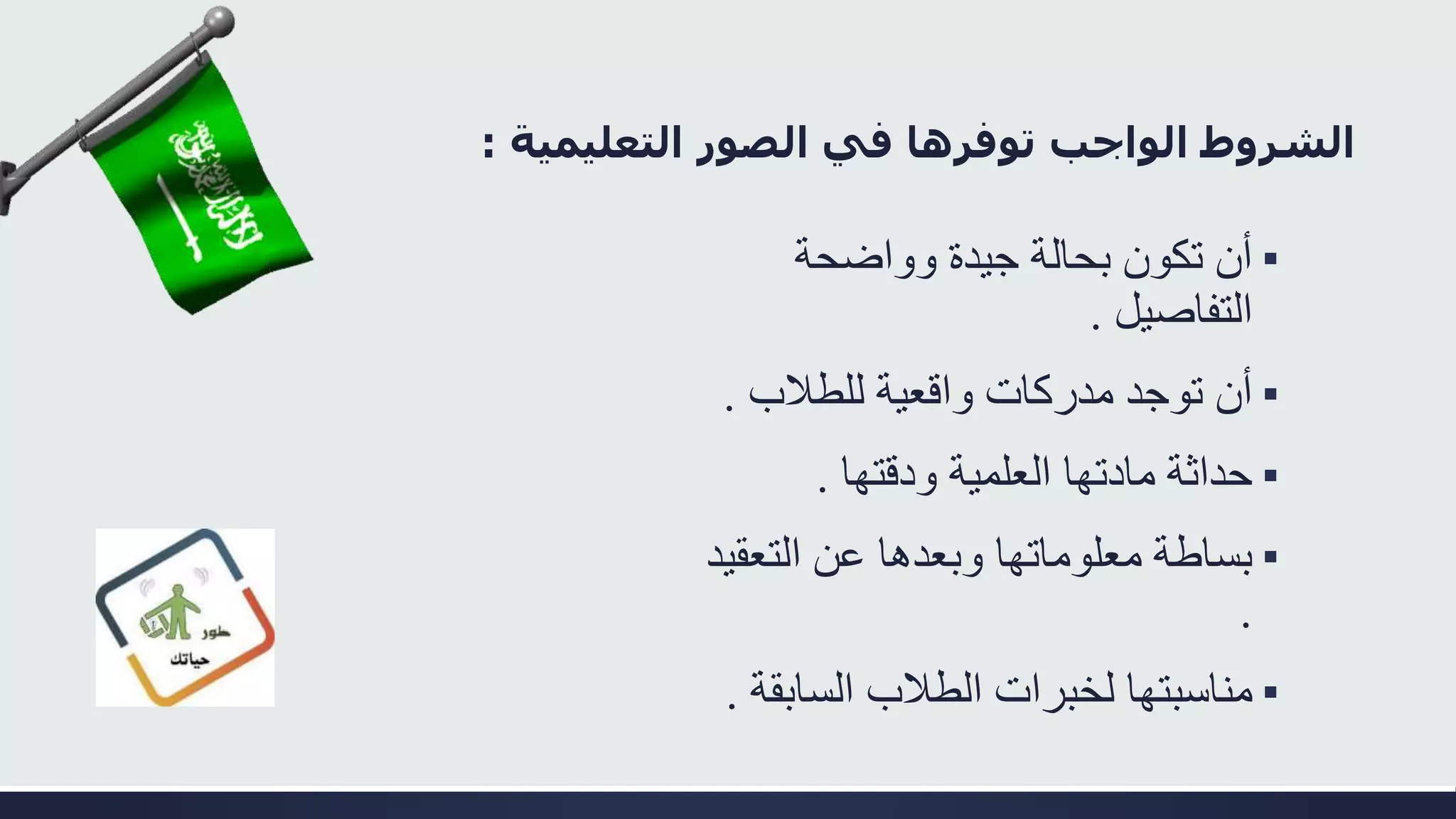 ‫في‬ ‫توفرها‬ ‫الواجب‬ ‫الشروط‬‫التعليمية‬ ‫الصور‬:
▪‫وواضحة‬ ‫جيدة‬ ‫بحالة‬ ‫تكون‬ ‫أن‬
‫التفاصيل‬.
▪‫للطالب‬ ‫واقعية‬ ‫مدركات‬ ‫توجد‬ ‫أن‬.
▪‫ودقتها‬ ‫العلمية‬ ‫مادتها‬ ‫حداثة‬.
▪‫التعق‬ ‫عن‬ ‫وبعدها‬ ‫معلوماتها‬ ‫بساطة‬‫يد‬
.
▪‫الساب‬ ‫الطالب‬ ‫لخبرات‬ ‫مناسبتها‬‫قة‬.
 