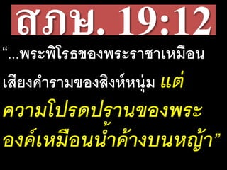สภษ. 19:12“...พระพิโรธของพระราชาเหมือน
เสียงคํารามของสิงห์หนุ่ม แต่
ความโปรดปรานของพระ
องค์เหมือนนํ้าค้างบนหญ้า”
 