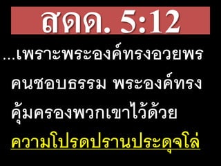 สดด. 5:12
...เพราะพระองค์ทรงอวยพร
คนชอบธรรม พระองค์ทรง
คุ้มครองพวกเขาไว้ด้วย
ความโปรดปรานประดุจโล่
 