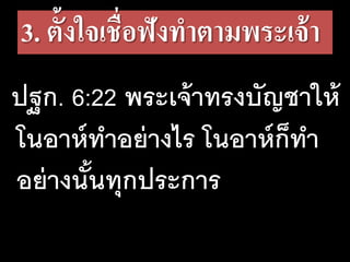 3. ตั้งใจเชื่อฟังทําตามพระเจ้า
ปฐก. 6:22 พระเจ้าทรงบัญชาให้
โนอาห์ทําอย่างไร โนอาห์ก็ทํา
อย่างนั้นทุกประการ
 