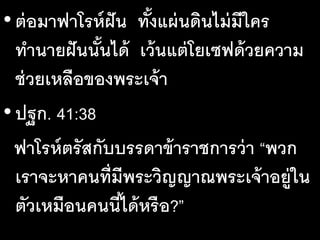 •ต่อมาฟาโรห์ฝัน ทั้งแผ่นดินไม่มีใคร
ทํานายฝันนั้นได้ เว้นแต่โยเซฟด้วยความ
ช่วยเหลือของพระเจ้า
•ปฐก. 41:38
ฟาโรห์ตรัสกับบรรดาข้าราชการว่า “พวก
เราจะหาคนที่มีพระวิญญาณพระเจ้าอยู่ใน
ตัวเหมือนคนนี้ได้หรือ?”
 