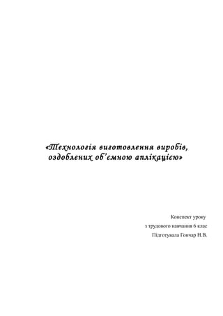 «Технологія виготовлення виробів,
оздоблених об’ємною аплікацією»
Конспект уроку
з трудового навчання 6 клас
Підготувала Гончар Н.В.
 