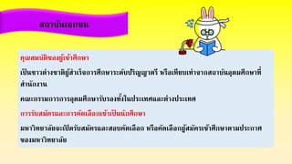 คุณสมบัติของผู้เข้าศึกษา
เป็ นชาวต่างชาติผู้สาเร็จการศึกษาระดับปริญญาตรี หรือเทียบเท่าจากสถาบันอุดมศึกษาที่
สานักงาน
คณะกรรมการการอุดมศึกษารับรองทั้งในประเทศและต่างประเทศ
การรับสมัครและการคัดเลือกเข้าเป็ นนักศึกษา
มหาวิทยาลัยจะเปิ ดรับสมัครและสอบคัดเลือก หรือคัดเลือกผู้สมัครเข้าศึกษาตามประกาศ
ของมหาวิทยาลัย
สถาบันเอกชน
 