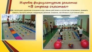 Игровое физкультурное занятие
«В стране счастья»
Цель: воспитывать дружеские отношения в игре, умение действовать в коллективе согласованно, развивать
ловкость, быстроту реакции, координацию движений, внимание, настойчивость в достижении цели.
 