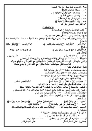 ‫س‬٦: ‫اﻟﺳﺑب‬ ‫ﺑﯾﺎن‬ ‫ﻣﻊ‬ ، ‫ﺧط‬ ‫ﺗﺣﺗﮫ‬ ‫ﻣﺎ‬ ‫أﻋرب‬ :
١–‫ﷲ‬ ‫ﯾﻛن‬ ‫ﻟم‬ )). (( ‫ﻟﻛم‬ ‫ﻟﯾﻐﻔر‬
٢–. (( ‫ﻟﺗﻌﺎرﻓوا‬ ‫وﻗﺑﺎﺋل‬ ً‫ﺎ‬‫ﺷﻌوﺑ‬ ‫وﺟﻌﻠﻧﺎﻛم‬ ))
٣–(( ‫ﻓﺗﻧﺔ‬ ‫ﺗﻛون‬ ‫أﻻ‬ ‫وﺣﺳﺑوا‬ ))
٤–. (( ‫اﻟرﺿﺎﻋﺔ‬ ‫ﯾﺗم‬ ‫أن‬ ‫أراد‬ ‫ﻟﻣن‬ ))
٥–. (( ً‫ﻼ‬‫ﻣﻛﯾ‬ ‫إﻻ‬ ‫ﺧﻠﻔك‬ ‫ﯾﻠﺑﺛون‬ ‫ﻻ‬ ‫وإذا‬ ))
٦–. ‫ﻟك‬ ‫ﯾﻐﻔر‬ ‫اﻟﺻدﯾق‬ ‫ھﻔوة‬ ‫اﻏﻔر‬
‫اﻟﻣﺿﺎرع‬ ‫ﺟزم‬
-: ‫ﻗﺳﻣﯾن‬ ‫إﻟﻲ‬ ‫اﻟﻣﺿﺎرع‬ ‫ﺟزم‬ ‫أدوات‬ ‫ﺗﻧﻘﺳم‬
: ً‫ا‬‫واﺣد‬ ً‫ﻼ‬‫ﻓﻌ‬ ‫ﺗﺟزم‬ ‫أدوات‬ : ً‫ﻻ‬‫أو‬
‫وﻟﻣﺎ‬ ‫ﺑﻠم‬ ‫ھﻛدا‬ ‫اﻟﻔﻌل‬ ‫ﻓﻲ‬ *** ‫ﺟزﻣﺎ‬ ‫ﺿﻊ‬ ‫طﺎﻟﺑﺎ‬ ‫وﻻم‬ ‫ﺑﻼ‬
-: ً‫ا‬‫واﺣد‬ ً‫ﻼ‬‫ﻓﻌ‬ ‫ﺗﺟزم‬ ‫اﻟﺗﻲ‬ ‫اﻷدوات‬‫اﻷﻣر‬ ‫ﻻم‬ ) ‫ﻓﻘط‬ ‫ﺣروف‬ ‫ھﻲ‬–‫اﻟﻧﺎھﯾﺔ‬ ‫ﻻ‬–‫ﻟم‬–‫ﻟﻣﺎ‬-‫اﻟدﻋﺎء‬ ‫ﻻم‬–‫ﻻ‬
. ( ‫اﻟدﻋﺎء‬
١-: ‫اﻷﻣر‬ ‫ﻻم‬((.. ‫ﻛﺎﺗب‬ ‫ﺑﯾﻧﻛم‬ ‫*))وﻟﯾﻛﺗب‬ . ٌ‫د‬‫زﯾ‬ ْ‫م‬ُ‫ﻘ‬َ‫ﯾ‬ِ‫ﻟ‬ *٢-: ‫اﻟدﻋﺎء‬ ‫ﻻم‬‫ﻋﻠﯾﻧﺎ‬ ِ‫ض‬ْ‫ﻘ‬َ‫ﯾ‬ِ‫ﻟ‬ )) *
. (( ‫ك‬‫ﱡ‬‫ﺑ‬َ‫ر‬
٣-: ‫اﻟﻧﺎھﯾﺔ‬ ‫ﻻ‬(( ‫ﻣﻌﻧﺎ‬ ‫ﷲ‬ ‫إن‬ ْ‫ﺗﺣزن‬ ‫ﻻ‬ )) *٤-: ‫اﻟدﻋﺎء‬ ‫ﻻ‬َ‫ﻧ‬‫ﱠ‬‫ﺑ‬َ‫ر‬ )) *‫ﻻ‬ ‫ﺎ‬
. (( ‫ﺎ‬َ‫ﻧ‬ْ‫ِذ‬‫ﺧ‬‫ا‬ َ‫ؤ‬ُ‫ﺗ‬
٥-: ‫ﻟم‬. ٌ‫د‬‫زﯾ‬ ْ‫م‬‫ﯾﻘ‬ ‫ﻟم‬ *٦-* : ‫ﺎ‬‫ﱠ‬‫ﻣ‬‫ﻟ‬. ‫زﯾد‬ ْ‫م‬‫ﯾﻘ‬ ‫ﻟﻣﺎ‬
‫ﻟم‬ " : ‫ﻣﻠﺣوظﺔ‬–‫اﻟﻣﺿﻲ‬ ‫إﻟﻲ‬ ‫ﻣﻌﻧﺎه‬ ‫وﺗﻘﻠﺑﺎن‬ ‫ﺑﺎﻟﻣﺿﺎرع‬ ‫وﺗﺧﺗﺻﺎن‬ ‫اﻟﻧﻔﻲ‬ ‫ﺗﻔﯾدان‬ " ‫ﻟﻣﺎ‬
‫ـــــــ‬ ‫ﻟم‬ : ‫أن‬ ‫ﺑﯾﻧﮭﻣﺎ‬ ‫واﻟﻔرق‬‫ﻣﻌﮭﺎ‬ ‫اﻟﻧﻔﻲ‬‫و‬ ‫ﺑﺎﻟﺣﺎل‬ ‫ﻣﺗﺻل‬ ‫ﻏﯾر‬‫ﺣدوﺛﮫ‬ ‫ﯾﺗوﻗﻊ‬ ‫ﻻ‬ ‫اﻟذي‬ ‫اﻟﻔﻌل‬ ‫ﻣﻊ‬ ‫ﺗﻛون‬
‫ـــــــ‬ ‫ﻟﻣﺎ‬‫و‬ ‫ﺑﺎﻟﺣﺎل‬ ‫ﻣﺗﺻل‬ ‫ﻣﻌﮭﺎ‬ ‫اﻟﻧﻔﻲ‬‫ﺣدوﺛﮫ‬ ‫ﯾﺗوﻗﻊ‬ ‫ﻗد‬ ‫اﻟذي‬ ‫اﻟﻔﻌل‬ ‫ﻣﻊ‬ ‫ﺗﻛون‬
: ‫ﻓﻌﻠﯾن‬ ‫ﺗﺟزم‬ ‫أدوات‬ : ً‫ﺎ‬‫ﺛﺎﻧﯾ‬
‫إدﻣﺎ‬ ‫أﯾن‬ ‫أﯾﺎن‬ ‫ﻣﺗﻰ‬ ‫أي‬ *** ‫وﻣﮭﻣﺎ‬ ‫وﻣﺎ‬ ‫وﻣن‬ ‫ﺑﺈن‬ ‫وأﺟزم‬
‫وﺑﺎﻗ‬ ‫ﻛﺈن‬ *** ‫إدﻣﺎ‬ ‫وﺣرف‬ ‫أﻧﻰ‬ ‫وﺣﯾﺛﻣﺎ‬‫أﺳﻣﺎ‬ ‫اﻷدوات‬ ‫ﻲ‬
‫وﺳﻣﺎ‬ ‫وﺟواﺑﺎ‬ ‫اﻟﺟزاء‬ ‫ﯾﺗﻠو‬ *** ‫ﻗدﻣﺎ‬ ‫ﺷرط‬ : ‫ﯾﻘﺗﺿﯾن‬ ‫ﻓﻌﻠﯾن‬
: ‫إﻟﻲ‬ ‫ﻓﻌﻠﯾن‬ ‫ﺗﺟزم‬ ‫اﻟﺗﻲ‬ ‫اﻷدوات‬ ‫وﺗﻧﻘﺳم‬ ‫ـــــــــ‬
١ْ‫ن‬ِ‫إ‬ ] : ‫ﺣروف‬ (–[ ‫ﺎ‬َ‫ﻣ‬ْ‫ذ‬ِ‫إ‬:. ‫أﺣﺿر‬ ‫ﺗﺣﺿر‬ ‫إذﻣﺎ‬ * . ْ‫ﺗﻧﺟﺢ‬ ْ‫ﺗﺟﺗﮭد‬ ْ‫إن‬ *
-‫ﻣن‬ ‫ﻟﮫ‬ ‫ﻣﺣل‬ ‫ﻻ‬ ‫اﻟﺳﻛون‬ ‫ﻋﻠﻲ‬ ‫ﻣﺑﻧﻲ‬ ‫ﺷرط‬ ‫ﺣرف‬ : ‫إن‬. ‫اﻹﻋراب‬
-. ‫ﻣﺳﺗﺗر‬ ‫واﻟﻔﺎﻋل‬ " ‫اﻟﺷرط‬ ‫ﻓﻌل‬ " ‫اﻟﺳﻛون‬ ‫ﺟزﻣﮫ‬ ‫وﻋﻼﻣﺔ‬ ‫ﻣﺟزوم‬ ‫ﻣﺿﺎرع‬ ‫ﻓﻌل‬ : ‫ﺗﺟﺗﮭد‬
-. ‫ﻣﺳﺗﺗر‬ ‫واﻟﻔﺎﻋل‬ " ‫اﻟﺷرط‬ ‫ﺟواب‬ ‫ﻓﻌل‬ " ‫اﻟﺳﻛون‬ ‫ﺟزﻣﮫ‬ ‫وﻋﻼﻣﺔ‬ ‫ﻣﺟزوم‬ ‫ﻣﺿﺎرع‬ ‫ﻓﻌل‬ : ‫ﺗﻧﺟﺢ‬
ِ‫ﺗ‬َ‫أ‬ ُ‫ر‬ُ‫ﻣ‬ْ‫ﺄ‬َ‫ﺗ‬ ُ‫ه‬‫إﯾﺎ‬ ْ‫ن‬َ‫ﻣ‬ ِ‫ف‬ْ‫ﻠ‬ُ‫ﺗ‬ ‫ﺑﮫ‬ *** ٌ‫ر‬ِ‫ﻣ‬َ‫أ‬ َ‫ت‬ْ‫ﻧ‬‫أ‬ ‫ﺎ‬َ‫ﻣ‬ ِ‫ت‬ْ‫ﺄ‬َ‫ﺗ‬ ْ‫ﺎ‬َ‫ﻣ‬ ْ‫ذ‬ِ‫إ‬ َ‫ك‬‫ﱠ‬‫ﻧ‬ِ‫إ‬ َ‫و‬ *. ً‫ﺎ‬َ‫ﯾ‬
. (( ُ‫ﷲ‬ ‫ﺑﮫ‬ ْ‫م‬ُ‫ﻛ‬ْ‫ﺑ‬‫ﯾﺣﺎﺳ‬ ‫ﺧﻔوه‬ُ‫ﺗ‬ ‫أو‬ ‫أﻧﻔﺳﻛم‬ ‫ﻓﻲ‬ ‫ﻣﺎ‬ ‫دوا‬ْ‫ﺑ‬‫ﺗ‬ ‫وإن‬ )) *
٢: ‫أﺳﻣﺎء‬ (
١-: ‫ﻣن‬. (( ‫ﺑﮫ‬ َ‫ﯾﺟز‬ ً‫ا‬‫ﺳوء‬ ْ‫ل‬‫ﯾﻌﻣ‬ ‫ﻣن‬ )) * . ْ‫أﺻﺎدق‬ ْ‫ﺗﺻﺎدق‬ ‫ﻣن‬ * . ْ‫ﯾﻧﺟﺢ‬ ْ‫ﯾذاﻛر‬ ‫ﻣن‬ *
٢-‫ﻣﺎ‬ * (( ُ‫ﷲ‬ ُ‫ﮫ‬‫ﻣ‬ْ‫ﻠ‬‫ﯾﻌ‬ ٍ‫ﺧﯾر‬ ‫ﻣن‬ ‫ﺗﻔﻌﻠوا‬ ‫وﻣﺎ‬ )) * : ‫ﻣﺎ‬. ْ‫أﻛﺗب‬ ْ‫ﺗﻛﺗب‬
٣-‫ﻟك‬ ‫ﻧﺣن‬ ‫ﻓﻣﺎ‬ ‫ﺑﮭﺎ‬ ‫ﻟﺗﺳﺣرﻧﺎ‬ ‫آﯾﺔ‬ ‫ﻣن‬ ‫ﺑﮫ‬ ‫ﺗﺄﺗﻧﺎ‬ ‫ﻣﮭﻣﺎ‬ ‫*)وﻗﺎﻟوا‬ . ‫ﷲ‬ ‫ﯾﻌﻠﻣﮫ‬ ‫ﺗﻌﻣل‬ ‫*ﻣﮭﻣﺎ‬ : ‫ﻣﮭﻣﺎ‬
( ‫ﺑﻣؤﻣﻧﯾن‬
٤-" ‫ﻣﻌرﺑﺔ‬ " . ُ‫ه‬َ‫ء‬‫ﺟزا‬ ْ‫ﯾﺟد‬ ً‫ا‬‫ﺧﯾر‬ ْ‫ل‬‫ﯾﻌﻣ‬ ٍ‫رﺟل‬ ‫ﱠ‬‫ي‬َ‫أ‬ * : ‫أي‬
. (( ‫اﻟﺣﺳﻧﻲ‬ ُ‫ء‬‫اﻷﺳﻣﺎ‬ ُ‫ﮫ‬َ‫ﻠ‬َ‫ﻓ‬ ‫ﺗدﻋوا‬ ‫ﻣﺎ‬ ً‫ﺎ‬‫ﱠ‬‫ﯾ‬َ‫أ‬ )) *
‫ـــــــ‬ ‫أﯾﺎ‬. ‫ﻣﻘدم‬ ‫ﺑﮫ‬ . ‫م‬ ‫ﻧﺻب‬ ‫ﻣﺣل‬ ‫ﻓﻲ‬ ‫ﺷرط‬ ‫اﺳم‬–‫زاﺋد‬ ‫ﺣرف‬ ‫ـــــــ‬ ‫ﻣﺎ‬
٥-. َ‫ك‬ْ‫ﻣ‬‫أﻛر‬ ِ‫ت‬‫ﺗﺄ‬ ‫ﻣﺗﻰ‬ * . ‫أﺳﺎﻓر‬ ‫ﺗﺳﺎﻓر‬ ‫ﻣﺗﻰ‬ * : ‫ﻣﺗﻰ‬
 