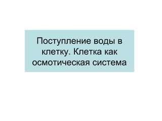 Поступление воды в
клетку. Клетка как
осмотическая система
 