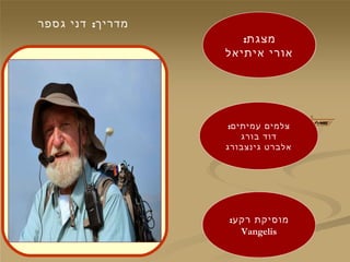 :‫גספ ר‬ ‫דני‬ ‫מד ריך‬
:‫מצגת‬
‫,איתי,אה ל‬ ‫,או רי‬
:‫עמיתים‬ ‫צה למים‬
‫ג בו רג‬ ‫דוד‬
‫גינצג בו רג‬ ‫,אה לג ב רט‬
:‫ רקע‬ ‫מוסיקת‬
Vangelis
 