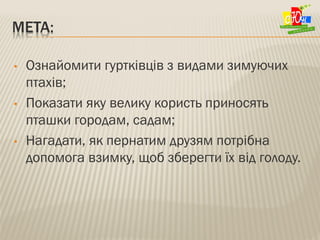 МЕТА:
• Ознайомити гуртківців з видами зимуючих
птахів;
• Показати яку велику користь приносять
пташки городам, садам;
• Н...