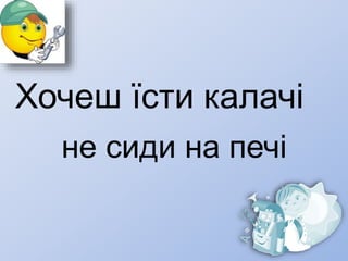 Хочеш їсти калачі
не сиди на печі
 