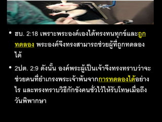 • ฮบ. 2:18 เพราะ​พระ​องค์​เอง​ได้​ทรง​ทน​ทุกข์​และ​ถูก​
ทด​ลอง พระ​องค์​จึง​ทรง​สา​มารถ​ช่วย​ผู้​ที่​ถูก​ทด​ลอง​
ได้​​
• 2ปต. 2:9 ดัง​นั้น​องค์​พระ​ผู้​เป็น​เจ้า​จึง​ทรง​ทราบ​ว่า​จะ​
ช่วย​คน​ที่​ยา​เกรง​พระ​เจ้า​พ้น​จาก​การ​ทด​ลอง​ได้​อย่าง​
ไร​และ​ทรง​ทราบ​วิธี​กัก​ขัง​คน​ชั่ว​ไว้​ให้​รับ​โทษ​เมื่อ​ถึง​
วัน​พิพากษา
 
