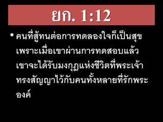 ยก. 1:12
•คน​ที่​สู้​ทน​ต่อ​การ​ทด​ลอง​ใจ​ก็​เป็น​สุข​
เพราะ​เมื่อ​เขา​ผ่าน​การ​ทด​สอบ​แล้ว​
เขา​จะ​ได้​รับ​มง​กุฎ​แห่ง​ชีวิต​ที่​พระ​เจ้า​
ทรง​สัญญา​ไว้​กับ​คน​ทั้ง​หลาย​ที่​รัก​พระ​
องค์
 