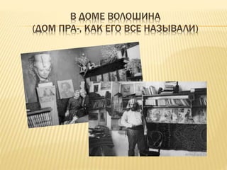В ДОМЕ ВОЛОШИНА
(ДОМ ПРА-, КАК ЕГО ВСЕ НАЗЫВАЛИ)
 