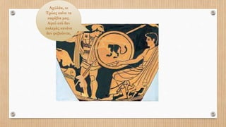 Αχιλλέα, οι
Τρώες καίνε τα
καράβια μας.
Αφού εσύ δεν
πολεμάς κανένα
δεν φοβούνται.
 