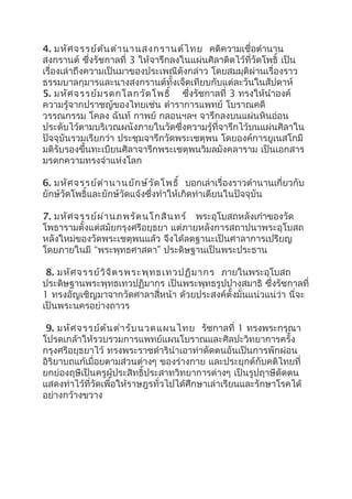 4. มหัศจรรย์ต้นตำานานสงกรานต์ไทย คติความเชื่อตำานาน
สงกรานต์ ซึ่งรัชกาลที่ 3 ให้จารึกลงในแผ่นศิลาติดไว้ที่วัดโพธิ์ เป็น
เรื่องเล่าถึงความเป็นมาของประเพณีดังกล่าว โดยสมมุติผ่านเรื่องราว
ธรรมบาลกุมารและนางสงกรานต์ทั้งเจ็ดเทียบกับแต่ละวันในสัปดาห์
5. มหัศจรรย์มรดกโลกวัดโพธิ์ ซึ่งรัชกาลที่ 3 ทรงให้นำาองค์
ความรู้จากปราชญ์ของไทยเช่น ตำาราการแพทย์ โบราณคดี
วรรณกรรม โคลง ฉันท์ กาพย์ กลอนฯลฯ จารึกลงบนแผ่นหินอ่อน
ประดับไว้ตามบริเวณผนังภายในวัดซึ่งความรู้ที่จารึกไว้บนแผ่นศิลาใน
ปัจจุบันรวมเรียกว่า ประชุมจารึกวัดพระเชตุพน โดยองค์การยูเนสโกมี
มติรับรองขึ้นทะเบียนศิลาจารึกพระเชตุพนวิมลมังคลาราม เป็นเอกสาร
มรดกความทรงจำาแห่งโลก
6. มหัศจรรย์ตำานานยักษ์วัดโพธิ์ บอกเล่าเรื่องราวตำานานเกี่ยวกับ
ยักษ์วัดโพธิ์และยักษ์วัดแจ้งซึ่งทำาให้เกิดท่าเตียนในปัจจุบัน
7. มหัศจรรย์ผ่านภพรัตนโกสินทร์ พระอุโบสถหลังเก่าของวัด
โพธารามตั้งแต่สมัยกรุงศรีอยุธยา แต่ภายหลังการสถาปนาพระอุโบสถ
หลังใหม่ของวัดพระเชตุพนแล้ว จึงได้ลดฐานะเป็นศาลาการเปรียญ
โดยภายในมี “พระพุทธศาสดา” ประดิษฐานเป็นพระประธาน
8. มหัศจรรย์วิจิตรพระพุทธเทวปฏิมากร ภายในพระอุโบสถ
ประดิษฐานพระพุทธเทวปฏิมากร เป็นพระพุทธรูปปางสมาธิ ซึ่งรัชกาลที่
1 ทรงอัญเชิญมาจากวัดศาลาสี่หน้า ด้วยประสงค์ตั้งมั่นแน่วแน่ว่า นี่จะ
เป็นพระนครอย่างถาวร
9. มหัศจรรย์ต้นตำารับนวดแผนไทย รัชกาลที่ 1 ทรงพระกรุณา
โปรดเกล้าให้รวบรวมการแพทย์แผนโบราณและศิลปะวิทยาการครั้ง
กรุงศรีอยุธยาไว้ ทรงพระราชดำารินำาเอาท่าดัดตนอันเป็นการพักผ่อน
อิริยาบถแก้เมื่อยตามส่วนต่างๆ ของร่างกาย และประยุกต์กับคติไทยที่
ยกย่องฤษีเป็นครูผู้ประสิทธิ์ประสาทวิทยาการต่างๆ เป็นรูปฤาษีดัดตน
แสดงท่าไว้ที่วัดเพื่อให้ราษฎรทั่วไปได้ศึกษาเล่าเรียนและรักษาโรคได้
อย่างกว้างขวาง
 