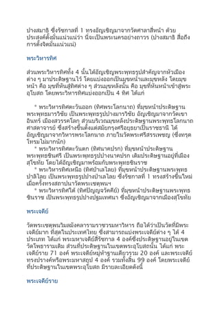 ปางสมาธิ ซึ่งรัชกาลที่ 1 ทรงอัญเชิญมาจากวัดศาลาสี่หน้า ด้วย
ประสงค์ตั้งมั่นแน่วแน่ว่า นี่จะเป็นพระนครอย่างถาวร (ปางสมาธิ สื่อถึง
การตั้งจิตมั่นแน่วแน่)
พระวิหารทิศ
ส่วนพระวิหารทิศทั้ง 4 นั้นได้อัญเชิญพระพุทธรูปสำาคัญจากหัวเมือง
ต่าง ๆ มาประดิษฐานไว้ โดยแบ่งออกเป็นมุขหน้าและมุขหลัง โดยมุข
หน้า คือ มุขที่หันสู่ทิศต่าง ๆ ส่วนมุขหลังนั้น คือ มุขที่หันหน้าเข้าสู่พระ
อุโบสถ โดยพระวิหารทิศแบ่งออกเป็น 4 ทิศ ได้แก่
* พระวิหารทิศตะวันออก (ทิศพระโลกนาถ) ที่มุขหน้าประดิษฐาน
พระพุทธมารวิชัย เป็นพระพุทธรูปปางมารวิชัย อัญเชิญมาจากวัดเขา
อินทร์ เมืองสวรรคโลก ส่วนบริเวณมุขหลังประดิษฐานพระพุทธโลกนาถ
ศาสดาจารย์ ซึ่งสร้างขึ้นตั้งแต่สมัยกรุงศรีอยุธยาเป็นราชธานี ได้
อัญเชิญมาจากวิหารพระโลกนาถ ภายในวัดพระศรีสรรเพชญ (ซึ่งทรุด
โทรมไม่มากนัก)
* พระวิหารทิศตะวันตก (ทิศนาคปรก) ที่มุขหน้าประดิษฐาน
พระพุทธชินศรี เป็นพระพุทธรูปปางนาคปรก เดิมประดิษฐานอยู่ที่เมือง
สุโขทัย โดยได้อัญเชิญมาพร้อมกับพระพุทธชินราช
* พระวิหารทิศเหนือ (ทิศป่าเลไลย) ที่มุขหน้าประดิษฐานพระพุทธ
ปาลิไลย เป็นพระพุทธรูปปางป่าเลไลย ซึ่งรัชกาลที่ 1 ทรงสร้างขึ้นใหม่
เมื่อครั้งทรงสถาปนาวัดพระเชตุพนฯ
* พระวิหารทิศใต้ (ทิศปัญญจวัคคีย์) ที่มุขหน้าประดิษฐานพระพุทธ
ชินราช เป็นพระพุทธรูปปางปฐมเทศนา ซึ่งอัญเชิญมาจากเมืองสุโขทัย
พระเจดีย์
วัดพระเชตุพนวิมลมังคลารามราชวรมหาวิหาร ถือได้ว่าเป็นวัดที่มีพระ
เจดีย์มาก ที่สุดในประเทศไทย ซึ่งสามารถแบ่งพระเจดีย์ต่าง ๆ ได้ 4
ประเภท ได้แก่ พระมหาเจดีย์สี่รัชกาล 4 องค์ซึ่งประดิษฐานอยู่ในเขต
วัดโพธารามเดิม ส่วนที่ประดิษฐานในเขตพระอุโบสถนั้น ได้แก่ พระ
เจดีย์ราย 71 องค์ พระเจดีย์หมู่ห้าฐานเดียวรวม 20 องค์ และพระเจดีย์
ทรงปรางค์หรือพระมหาสถูป 4 องค์ รวมทั้งสิ้น 99 องค์ โดยพระเจดีย์
ที่ประดิษฐานในเขตพระอุโบสถ มีรายละเอียดดังนี้
พระเจดีย์ราย
 