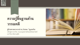 ความรู้พื้นฐานด้าน
วรรณคดี
ผู้ช่วยศาสตราจารย์ ดร.วัชรพล วิบูลยศริน
หลักสูตรภาษาไทย คณะมนุษยศาสตร์และสังคมศาสตร์
มหาวิทยาลัยสวนดุสิต
 