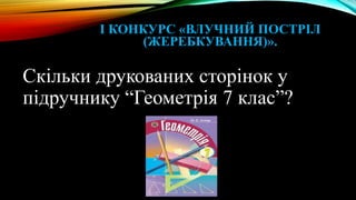 І КОНКУРС «ВЛУЧНИЙ ПОСТРІЛ
(ЖЕРЕБКУВАННЯ)».
Скільки друкованих сторінок у
підручнику “Геометрія 7 клас”?
 