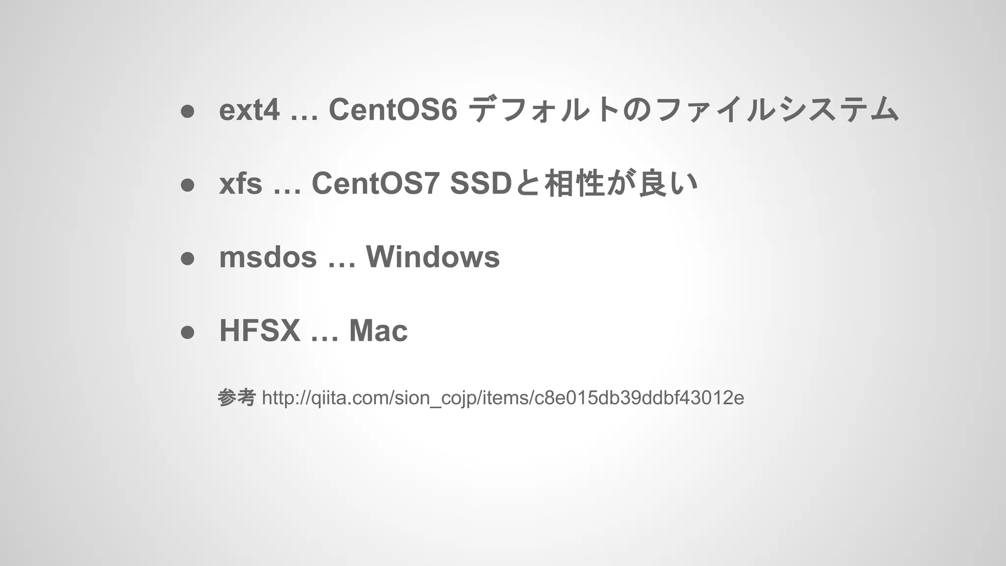 ● ext4 … CentOS6 デフォルトのファイルシステム
● xfs … CentOS7 SSDと相性が良い
● msdos … Windows
● HFSX … Mac
参考 http://qiita.com/sion_cojp/items/c8e015db39ddbf43012e
 