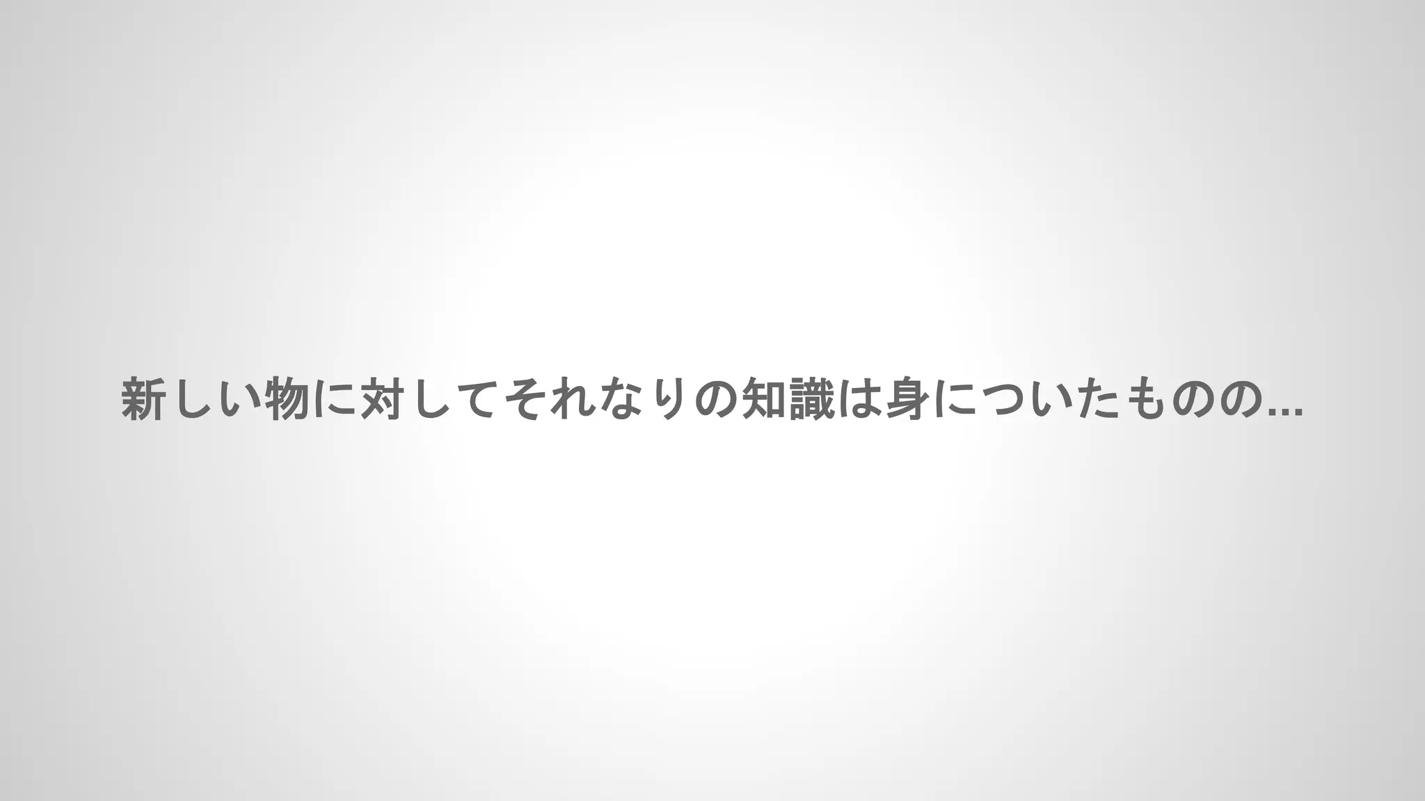 新しい物に対してそれなりの知識は身についたものの...
 