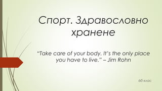Спорт. Здравословно
хранене
“Take care of your body. It’s the only place
you have to live.” – Jim Rohn
6б клас
 
