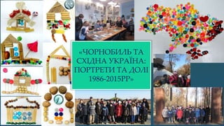 «ЧОРНОБИЛЬ ТА
СХІДНА УКРАЇНА:
ПОРТРЕТИ ТА ДОЛІ
1986-2015РР»
 