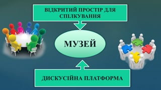 МУЗЕЙ
ВІДКРИТИЙ ПРОСТІР ДЛЯ
СПІЛКУВАННЯ
ДИСКУСІЙНА ПЛАТФОРМА
 