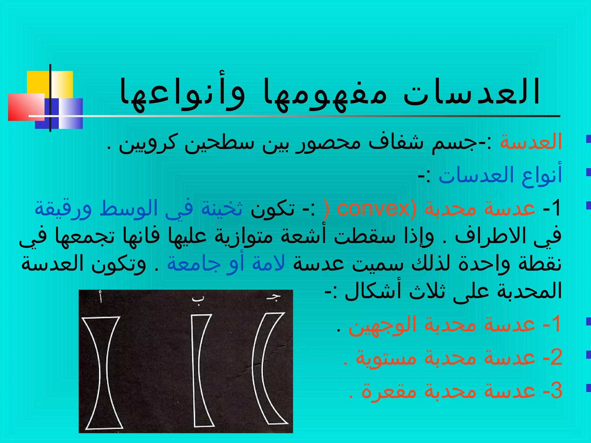 ‫العدسات‬‫وأنوالعها‬ ‫مفهومها‬
‫العدسة‬. ‫كرويين‬ ‫سطحين‬ ‫بين‬ ‫محصوضر‬ ‫عشفا ف‬ ‫:-سجسم‬
‫العدسات‬ ‫أنواع‬-:
1-) ‫محدبة‬ ‫لعدسة‬convex)‫تكون‬ -:‫وضرقيقة‬ ‫الوسط‬ ‫في‬ ‫ثخينة‬
‫في‬ ‫تجمعها‬ ‫فانها‬ ‫لعليها‬ ‫متوازية‬ ‫أعشعة‬ ‫سقطت‬ ‫وإذا‬ . ‫الطرا ف‬ ‫في‬
‫لعدسة‬ ‫سميت‬ ‫لذلك‬ ‫واحدة‬ ‫نقطة‬‫سجامعة‬ ‫أو‬ ‫لمة‬‫العدسة‬ ‫وتكون‬ .
-: ‫أعشكال‬ ‫ثلث‬ ‫لعلى‬ ‫المحدبة‬
1-‫الوسجهين‬ ‫محدبة‬ ‫لعدسة‬.
2. ‫مستوية‬ ‫محدبة‬ ‫لعدسة‬ -
3. ‫مقعرة‬ ‫محدبة‬ ‫لعدسة‬ -
 