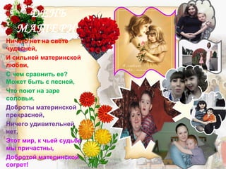 ДЕНЬ
МАТЕРИ!
Ничего нет на свете
чудесней,
И сильней материнской
любви,
С чем сравнить ее?
Может быть с песней,
Что поют на заре
соловьи.
Доброты материнской
прекрасной,
Ничего удивительней
нет,
Этот мир, к чьей судьбе
мы причастны,
Добротой материнской
согрет!
 