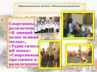 Образовательная область «Физическое развитие»
Спортивные
развлечения:
«В зимний
холод всякий
молод»,
«Туристическ
ий поход»
«Спортивные
праздники и
развлечения»
 
