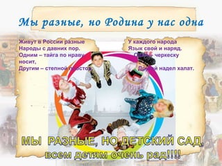 Мы разные, но Родина у нас одна
Живут в России разные У каждого народа
Народы с давних пор. Язык свой и наряд.
Одним – тайга по нраву, Один – черкеску
носит,
Другим – степной простор. Другой надел халат.
 