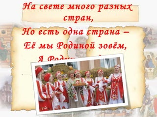На свете много разных
стран,
Но есть одна страна –
Её мы Родиной зовём,
А Родина – одна!
 