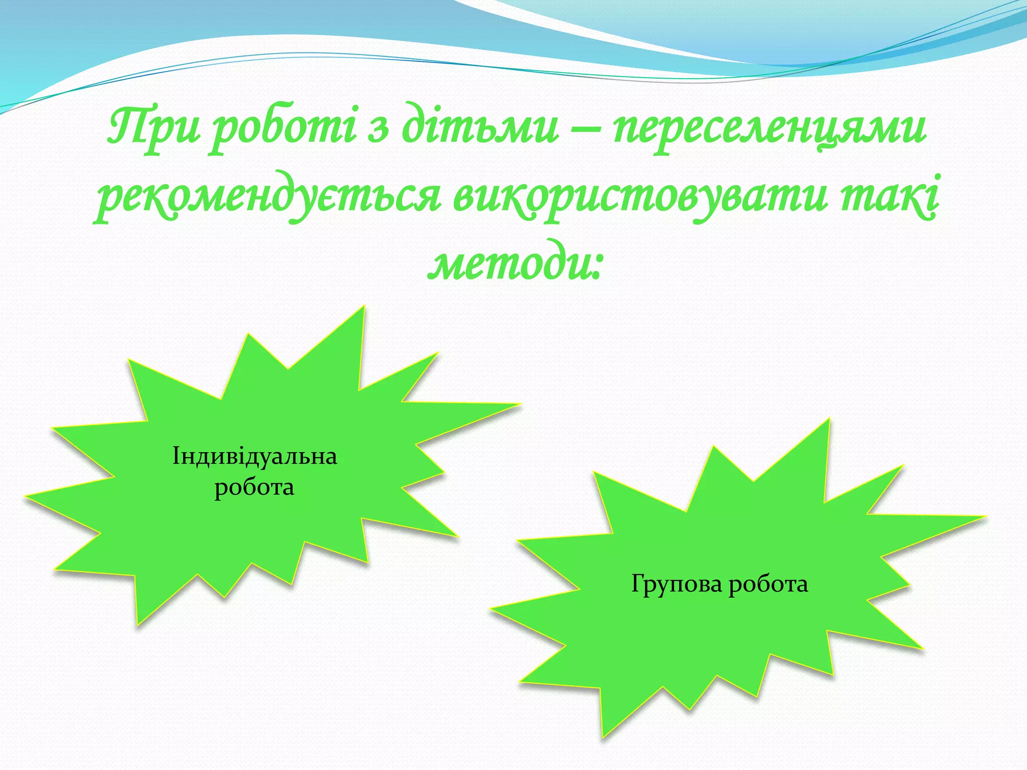 При роботі з дітьми – переселенцями
рекомендується використовувати такі
методи:
Індивідуальна
робота
Групова робота
 