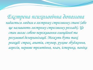 надається людям в гострому стресовому стані (або
ще називають гострому стресовому розладі). Це
стан являє собою переживання емоційної та
розумової дезорганізації. Можуть бути такі
реакції: страх, апатія, ступор, рухове збудження,
агресія, нервове тремтіння, плач, істерика, паніка
 
