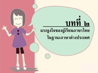 แรงจูงใจของผู้เรียนภาษาไทย
ในฐานะภาษาต่างประเทศ
บทที่ ๒
 