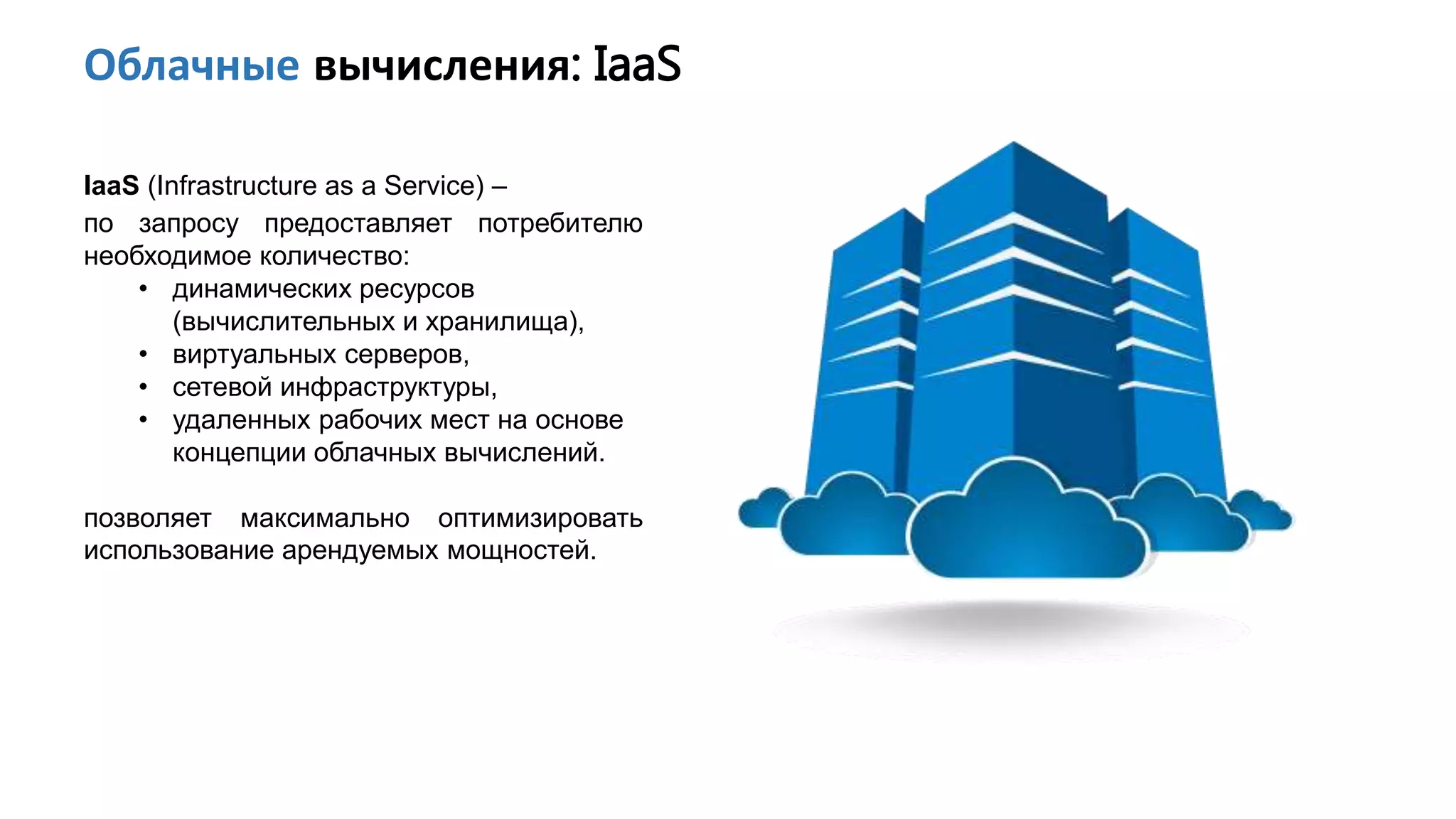Облачные вычисления: IaaS
IaaS (Infrastructure as a Service) –
по запросу предоставляет потребителю
необходимое количество:
• динамических ресурсов
(вычислительных и хранилища),
• виртуальных серверов,
• сетевой инфраструктуры,
• удаленных рабочих мест на основе
концепции облачных вычислений.
позволяет максимально оптимизировать
использование арендуемых мощностей.
 