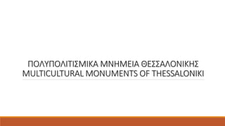 ΠΟΛΥΠΟΛΙΤΙΣΜΙΚΑ ΜΝΗΜΕΙΑ ΘΕΣΣΑΛΟΝΙΚΗΣ
MULTICULTURAL MONUMENTS OF THESSALONIKI
 