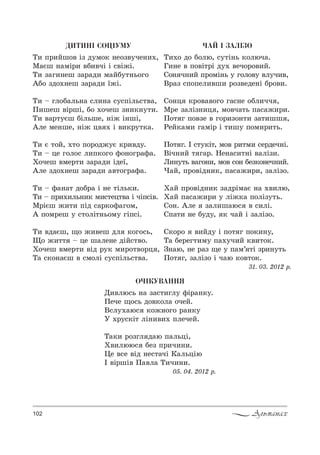 102 Альманах
Î×²ÊÓÂÀÍÍß
d,"лю“ь …= ƒ=“2,гл3 -S!=…*3.
oече ?%“ь д%"*%л= %чеL.
b“л3.=ю“ *%›…%г% !=…*3
r .!3“*S2 лS…,",. CлечеL.
Š=*, !%ƒгл д=ю C=льцS,
u",люю“ Kеƒ C!,ч,…,.
0е "“е "Sд …е“2=чS j=льцSю
P "S!шS" o="л= Š,ч,…,.
05. 04. 2012 !.
×ÀÉ ² ÇÀË²ÇÎ
Š,.% д% K%лю, “32S…ь *%люч=.
c,…е " C%"S2!S д3. "еч%!%",L.
q%… ч…,L C!%мS…ь 3 г%л%"3 "л3ч,",
b!=ƒ “C%Cел,"ш, !%ƒ"еде…S K!%",.
q%…ц *!%"="%г% г=“…е %Kл,чч ,
l!е ƒ=лSƒ…,ц , м%"ч=2ь C=“=›,!,.
o%2 г C%"ƒе " г%!,ƒ%…2, ƒ=2,шш ,
pеL*=м, г=мS! S 2,ш3 C%м,!,2ь.
o%2 г. P “23*S2, м%" !,2м, “е!деч…S.
bSч…,L 2 г=!. mе…=“,2…S "=лSƒ,.
k,…32ь "=г%…,, м%" “%… Kеƒ*%…еч…,L.
)=L, C!%"Sд…,*, C=“=›,!,, ƒ=лSƒ%.
u=L C!%"Sд…,* ƒ=д!Sм=G …= .",лю,
u=L C=“=›,!, 3 лS›*= C%лSƒ32ь.
q%…. `ле ƒ=л,ш=ю“ " “,лS.
qC=2, …е K3д3, * ч=L S ƒ=лSƒ%.
q*%!% ",Lд3 S C%2 г C%*,…3,
Š= Kе!ег2,м3 C=.3ч,L *",2%*.
g…=ю, …е !=ƒ ?е 3 C=м’ 2S ƒ!,…32ь
o%2 г, ƒ=лSƒ% S ч=ю *%"2%*.
31. 03. 2012 !.
ÄÈÒÈÍ² ÑÎÖ²ÓÌÓ
Š, C!,Lш%" Sƒ д3м%* …е%ƒ"3че…,.,
l=Gш …=мS!, "K,"чS S “"S›S.
Š, ƒ=г,…еш ƒ=!=д, м=LK32…ь%г%
`K% ƒд%.…еш ƒ=!=д, _›S.
Š, $ гл%K=ль…= “л,…= “3“CSль“2"=,
o,шеш "S!шS, K% .%чеш ƒ…,*…32,.
Š, "=!23Gш KSльше, …S› S…шS,
`ле ме…ше, …S› ц" . S ",*!32*=.
Š, G 2%L, .2% C%!%д›3G *!,"д3.
Š, $ це г%л%“ л,C*%г% -%…%г!=-=.
u%чеш "ме!2, ƒ=!=д, Sде_,
`ле ƒд%.…еш ƒ=!=д, ="2%г!=-=.
Š, $ -=…=2 д%K!= S …е 2Sль*,.
Š, $ C!,.,ль…,* м,“2ец2"= S чSC“S".
l!SGш ›,2, CSд “=!*%-=г%м,
` C%м!еш 3 “2%лS2…ь%м3 гSC“S.
Š, "д=Gш, ?% ›,"еш дл *%г%“ь,
y% ›,22 $ це ш=ле…е дSL“2"%.
u%чеш "ме!2, "Sд !3* м,!%2"%!ц ,
Š= “*%…=Gш " “м%лS “3“CSль“2"=.
 