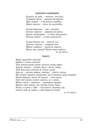 103Проби пера
ÏàÏåÐó
bS!шS д!3*3L2е C!%ƒ%ю!
d!SK…% S “2,“л% C,шS2ь!
u=L мS…Sм=ль…%ю д%ƒ%ю 2%Cч32ь C=CS! "S!шS.
`!*3ш C=Cе!3 $ S“2%!S , KSл= S ч,“2=, C%"S!.
u=L K3дь- *= =лег%!S …е ƒSC“3G C=CS!.
`!*3ш $ д,2,…= де!е"=, C%"S2! $ ›,22 леге…ь.
l, *,“е…ь *!=дем ƒ=›е!л,"%, ?е L …,?,м C=CS! ?%де…ь!
o=CS! Kе!е›,, C%е2е, K% =!*3ш $ 2"% д3ш=.
u=L 2"%_ C,ш…S “%…е2, ƒ…=ю2ь, де G ме›=.
bK,2, л,“2= $ …е"=›*% $ Cе!е%!=2, "S!шем.
dе!е"% г,…е 2 ›*%, м, 2%Cчем C=CS! л,ше.
“*?% " г%л%"S 3 2еKе $ “3*3C…S“2ь д,! ",. дS!,
C,“=2, 2%KS …е 2!еK=, = л,ш Kе!ег2, C=CS!!
31. 03. 2012 !.
ÁÎßÇÊÈÌ ÎÄÈÍÈÖßÌ
aл,›че д% …еK= $ ƒ…=ч,2ь, 2еCлSше.
qл=Kш%г% K,2, $ ƒ="›д, ",гSд…Sше.
l!S_ .%"=2, $ " м=ле…ь*3 *%!%K*3.
bS!шS C,“=2, $ л,ше …= …=дг!%K*3.
u%чеш K%!%2,“ь $ Sд, S лS*3L“ .
u%чеш 2"%!,2, $ д"е!,м= м,л3L“ .
a3деш C!ем3д!,м $ " “2S…3 ƒ=м3!3ю2ь.
aSльше м%"ч, $ " ч%л% C%цSл3ю2ь.
q*!Sƒь K=ч,ш ƒл% $ ",*%л, %чS.
g=мS“2ь “" 2%г% $ 2ем! "= …%чS.
bK,2, “л=K*%г% $ *%C…32, “%"S“2ь.
l=Gш "›е д%“"Sд? o,ш, “"%ю C%"S“2ь.
31. 03. 2012 !.
 