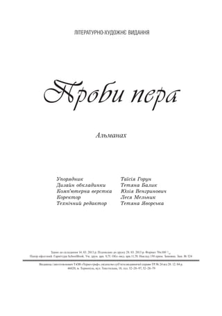Здано до складання 14. 03. 2013 р. Підписано до друку 28. 03. 2013 р. Формат 70х100 1
/16
.
Папір офсетний. Гарнітура SchoolBook. Ум. друк. арк. 9,75. Обл.-вид. арк.11,70. Наклад 150 прим. Замовне. Зам. № 324
Видавець і виготовлювач ТзОВ «Терно-граф», свідоцтво суб’єкта видавничої справи ТР № 24 від 28. 12. 04 р.
46020, м. Тернопіль, вул. Текстильна, 18, тел. 52–28–97, 52–28–79
rC%! д…,* Š=_“S c%!3…
d,ƒ=L… %K*л=д,…*, Šе2 …= a=л,*
j%мC’ю2е!…= "е!“2*= ~лS bе…г!,…%",ч
j%!е*2%! kе“ lель…,*
Šе.…Sч…,L !ед=*2%! Šе2 …= “"%!“ь*=
Ë²ÒÅÐÀÒÓÐÍÎ-ÕÓÄÎÆÍª ÂÈÄÀÍÍß
Проби пера
Альманах
 