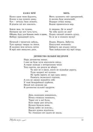 51Проби пера
ÊÀÇÊÀ ÌÐ²¯
j=ƒ*= *!%" 2"%ю K3!л,2ь,
jл,че " “=д ч3›%г% д%м3.
Š32 $ Cеч=ль 2"% ле›,2ь.
b !Sд…Sм г=_ "“е *",л,2ь.
gемле м% , 2, ч3д%"=,
o%2е!C, ?е .%ч ч32ь-ч32ь.
nKSц ю, K3д3 дл K=›=…ь “"%_. "д%"=,
b,Kе!3 C!="д,",L C32ь.
o%че*=L S 2!Sшеч*, ƒ=K3дь,
Š3ю *!,"д3 2"е!д% 2, ƒ…%“,.
“ ƒ=л,ш3 "“ю Cеч=ль “"S2S"
b м!S_ "›е м,…3л,. д…S".
ÌÈÒÜ
l,2ь ƒ3C,…,2ь “"S2 C!е*!=“…,L,
` "%г%…ь K3де …еƒг=“…,L:
o%д=!3G C2,цS "ш,!,
b%д%ю C!%…е“е2ь“ ",!.
` люд,…=. dе › "%…=?
), .SK= ць%г% …е ƒ…=?
o%д,. “"S›,L ƒл%",2ь д3ш3,
Š= › це CSƒ…=2, м3ш3!
o%д,". b2!=2=. g=K322 .
o%цSл3…%* …еƒ…=…… .
g=Kе!32ь цю ƒг=д*3 “"S2л3
),м …=Lд=льше "Sд м!S_ "S2!3.
***
dе…ь …=д.%д," ш",де…ь*%,
mSч*= “2е›,л= 2,.е…ь*%,
)%!…S %чS " …е_ K3л,,
aSле “е!це д… C%ч3л,;
b3ƒь*% K=ч,л, "%…,,
bш,! …еKе“ …е %“ гл,...
bд=леч д3м*= "SдлS2=л=,
Š= S Kл,ƒь*% …Sч ць%г% …е ƒ…=л=.
ÄÈÒÈÍÑÒÂÎ Â²ËÜÍÎ¯ ÙÅÄÐÎÒÈ
o%!= д,2,…“2"= м,…=G.
P "›е …е K3де ч32, "Sдг%л%“S" “мS.3,
` “е!це ƒ="›д, ƒ …е2е!CS…… м че*=G
Š%г% ›,22 , ?% !%ƒ3м …е "Kе!Sг.
Š= "›е …е " ƒм%ƒS, …S.2% …е "Sд…=Lде д%!%г3,
Š3д, ƒ=*!,2S "“S шл .,.
mе 2!еK= м!S 2ь …S C!% %д…3 ƒм%г3
p%ƒ"S 2ь Sмл,“2%“2S “2!Sч*,.
` .2% …е ƒм%›е "Sд…=L2, “еKе
r 2ьмS Kеƒ*!=L…ь%_ 23!K%2,,
mе.=L .%ч д3м*%ю Sде
b д,2,…“2"= "Sль…%_ ?ед!%2,.
 