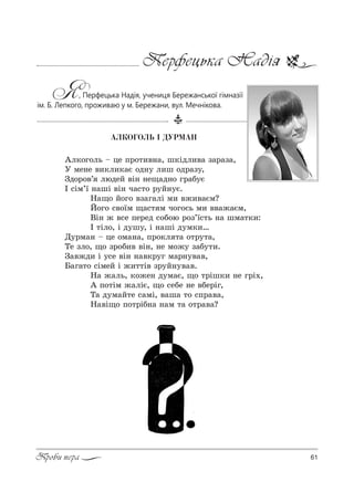 61Проби пера
Перфецька Надія
Я, Перфецька Надія, учениця Бережанської гімназії
ім. Б. Лепкого, проживаю у м. Бережани, вул. Мечнікова.
ÀËÊÎÃÎËÜ ² ÄÓÐÌÀÍ
`л*%г%ль $ це C!%2,"…=, ш*Sдл,"= ƒ=!=ƒ=,
r ме…е ",*л,*=G %д…3 л,ш %д!=ƒ3,
gд%!%"’ людеL "S… …е?=д…% г!=K3G
P “Sм’_ …=шS "S… ч=“2% !3L…3G.
m=?% L%г% "ƒ=г=лS м, "›,"=Gм?
i%г% “"%_м ?=“2 м ч%г%“ь м, ""=›=Gм,
bS… › "“е Cе!ед “%K%ю !%ƒ’_“2ь …= шм=2*,:
P 2Sл%, S д3ш3, S …=шS д3м*,…
d3!м=… $ це %м=…=, C!%*л 2= %2!32=,
Šе ƒл%, ?% ƒ!%K," "S…, …е м%›3 ƒ=K32,.
g="›д, S 3“е "S… …="*!3г м=!…3"=",
a=г=2% “SмеL S ›,22S" ƒ!3L…3"=".
m= ›=ль, *%›е… д3м=G, ?% 2!Sш*, …е г!S.,
` C%2Sм ›=лSG, ?% “еKе …е "Kе!Sг,
Š= д3м=L2е “=мS, "=ш= 2% “C!="=,
m="S?% C%2!SK…= …=м 2= %2!="=?
 