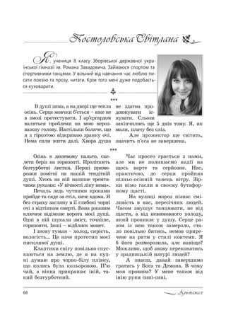 68 Альманах
Постоловська Світлана
Я, учениця 8 класу Зборівської державної укра-
їнської гімназії ім. Романа Завадовича. Займаюся спортом та
спортивними танцями. У вільний від навчання час люблю пи-
сати поезію та прозу, читати. Крім того мені дуже подобаєть-
ся куховарити.
***
b д3шS ƒ,м=, = …= д"%!S ?е 2еCл=
%“S…ь. qе!це м%"ч*, K’G2ь“ $ "›е …е
" ƒм%ƒS C!%2е“23"=2,. P =!’G!г=!д%м
"=л 2ь“ C!%Kлем, …= м%ю …е!%ƒ-
"=›…3 г%л%"3. m=“2Sль*, K%л че, ?%
ƒ гS!*%2%ю "Sд*!,"=ю ƒ!=…*3 %чS.
mем= “,л, ›,2, д=лS. u"%!= д3ш=
***
n“S…ь " деше"%м3 C=ль2%, “*е-
ле2, Kе!Sƒ …= г%!,ƒ%…2S. o!%лS2=ю2ь
Kеƒ23!K%2…S л,“2*,. oе!шS C!,м%-
!%ƒ*, C%мS2…S …= …=шSL 2е…дS2…SL
д3шS. u2%“ь …= …SL …=C,ше 2!ем2 -
ч,м, !3*=м,: &r "Sч…%“2S лS*3 …ем=[.
oеч=ль ледь ч32…,м, *!%*=м,
C!,Lде 2= “ де ƒ= “2Sл, …=че "д%м=. “
Kеƒ “2!=.3 ƒ=гл …3 " __ гл,K%*S ч%!…S
%чS ƒ "Sд2S…*%м “ме!2S. b%…= !›=",м
*лючем "SдSм*…е "%!%2= м%G_ д3шS.
nд…S " …SL ш3*=л, ƒмS“2, 2%ч…Sше,
г%!,ƒ%…2,. P…шS $ "SдKл,“* м%…е2.
P ƒ…%"3 23м=… $ .%л%д, “,!S“2ь,
"%л%гS“2ь… 0е …=че C!%2%2,C м%G_
C,“*л "%_ д3шS.
jл=C2,*, “…Sг3 C%"Sль…% “C3“-
*=ю2ь“ …= ƒемлю, де …= *3.-
…S д3м=ю C!% ч%!…%-KSл3 CлS"*3,
?% *%л,“ь K3л= *%ль%!%"%ю. o’ю
ч=L, = "S*…= C!,*!=ш=G S…SL, 2=-
*,L Kеƒ23!K%2…,L.
)=“ C!%“2% г!=G2ь“ ƒ …=м,,
=ле м, …е C%л,ш=Gм% …=дS_ …=
?%“ь "=!2е 2= “е!L%ƒ…е. m=“,
C!=*2,ч…%, д% “е!ц C!%L… "
CSƒ…ь%-%“S……SL 2=…ець "S2!3. gS!-
*, …Sм% г=“л, " “"%Gм3 K32=-%!-
…%м3 ?=“2S.
m= "3л,цS м%!%ƒ CSƒ…=G “мS-
л,"S“2ь " …=“, Cе!е“Sч…,. людеL.
)=“%м ƒм3ш3G 2=…цю"=2,, …е "Sд
?=“2 , = "Sд …е",м%"…%г% .%л%д3,
*,L C!%…,*=G 3 д3ш3. qе!це !=-
ƒ%м Sƒ …ею 2=*%› ƒ=ме!ƒл%, “2=-
л% C%"Sль…% K,2,“ь, …ем%" C!,!е-
че…е …= !,2м 3 “2,лS *%…2емC. “
K L%г% !%ƒм%!%ƒ,л=, =ле …="S?%?
l%›л,"%, ?%K ƒ…%"3 Cе!е*%…=2,“ь
3 ƒ!=д…,ць*SL …=23!S людеL?
` ƒ…=Gш, д="=L ƒ="е!ш,м%
г!=2,“ь 3 a%г= 2= dем%…=. b ч%м3
м% C!%",…=? r ме…е 2=*%› "Sд
S…Sю !3*, “,…S-“,…S.
…е ƒд=2…= C!%-
д%"›3"=2, S“-
…3"=2,. qль%ƒ,
ƒ=*S…ч,л,“ь ?е 5 д…S" 2%м3. “, *
м=л , Cл=ч3 Kеƒ “лSƒ.
`ле C!%›е*2%! ?е “"S2,2ь,
ƒ…=ч,2ь C’G“= …е ƒ="е!ше…=.
 