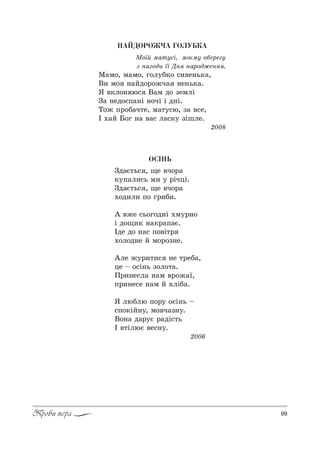 99Проби пера
ÍÀÉÄÎÐÎÆ×À ÃÎËÓÁÊÀ
l%_L м=23“S, м%Gм3 %Kе!ег3
ƒ …=г%д, __ d… …=!%д›е…… .
l=м%, м=м%, г%л3K*% “,"е…ь*=,
b, м% …=Lд%!%›ч= …е…ь*=.
“ "*л%… ю“ b=м д% ƒемлS
g= …ед%“C=…S …%чS S д…S.
Š%› C!%K=ч2е, м=23“ю, ƒ= "“е,
P .=L a%г …= "=“ л=“*3 ƒSшле.
2008
ÎÑ²ÍÜ
gд=G2ь“ , ?е "ч%!=
*3C=л,“ь м, 3 !SчцS.
gд=G2ь“ , ?е "ч%!=
.%д,л, C% г!,K,.
` "›е “ь%г%д…S .м3!…%
S д%?,* …=*!=C=G.
Pде д% …=“ C%"S2!
.%л%д…е L м%!%ƒ…е.
`ле ›3!,2,“ …е 2!еK=,
це $ %“S…ь ƒ%л%2=.
o!,…е“л= …=м "!%›=_,
C!,…е“е …=м L .лSK=.
“ люKлю C%!3 %“S…ь $
“C%*SL…3, м%"ч=ƒ…3.
b%…= д=!3G !=дS“2ь
P "2SлюG "е“…3.
2006
 