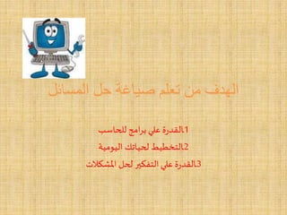 ‫المسائل‬ ‫حل‬ ‫صياغة‬ ‫تعلم‬ ‫من‬ ‫الهدف‬
1‫للحاسب‬ ‫امج‬‫ر‬‫ب‬‫علي‬‫ة‬‫ر‬‫ـالقد‬
2‫اليومية‬‫لحياتك‬ ‫ـالتخطيط‬
3‫املشكالت‬ ‫لحل‬‫التفكير‬‫علي‬‫ة‬‫ر‬‫ـالقد‬
 