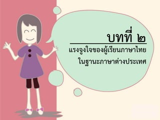 แรงจูงใจของผู้เรียนภาษาไทย
ในฐานะภาษาต่างประเทศ
บทที่ ๒
 