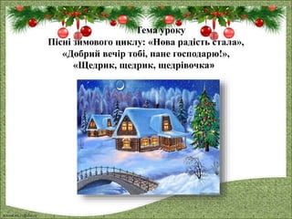 FokinaLida.75@mail.ru
Тема уроку
Пісні зимового циклу: «Нова радість стала»,
«Добрий вечір тобі, пане господарю!»,
«Щедрик, щедрик, щедрівочка»
 